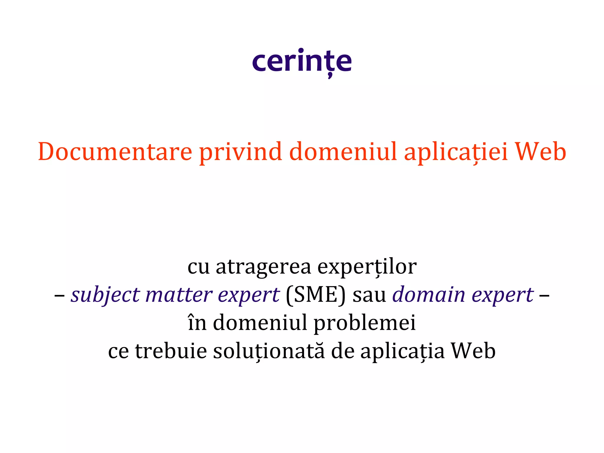 Dr.SabinBuragaprofs.info.uaic.ro/~busaco/
Documentare privind domeniul aplicației Web
cu atragerea experților
– subject matter expert (SME) sau domain expert –
în domeniul problemei
ce trebuie soluționată de aplicația Web
cerințe
 