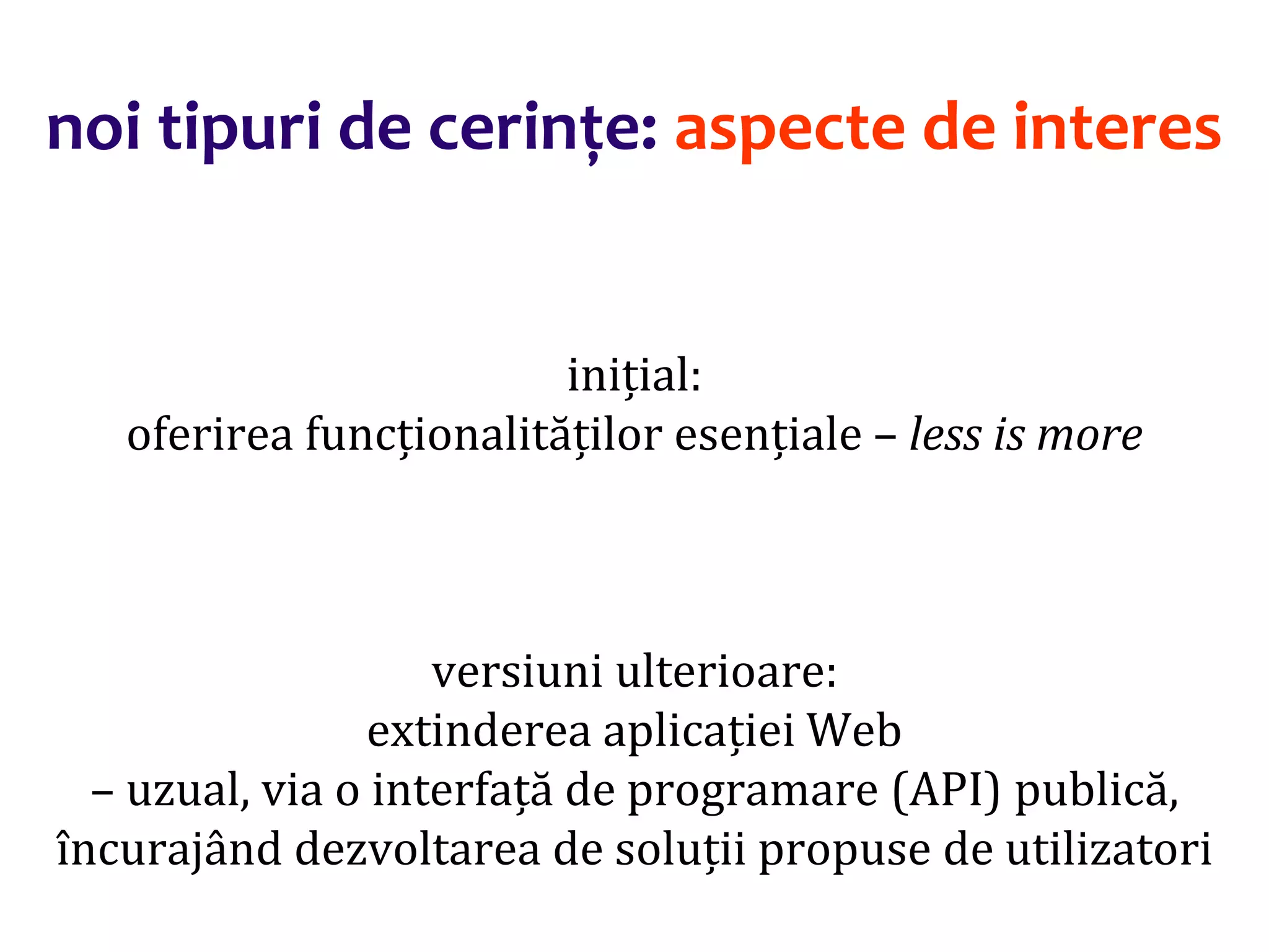 Dr.SabinBuragaprofs.info.uaic.ro/~busaco/
noi tipuri de cerințe: aspecte de interes
inițial:
oferirea funcționalităților esențiale – less is more
versiuni ulterioare:
extinderea aplicației Web
– uzual, via o interfață de programare (API) publică,
încurajând dezvoltarea de soluții propuse de utilizatori
 