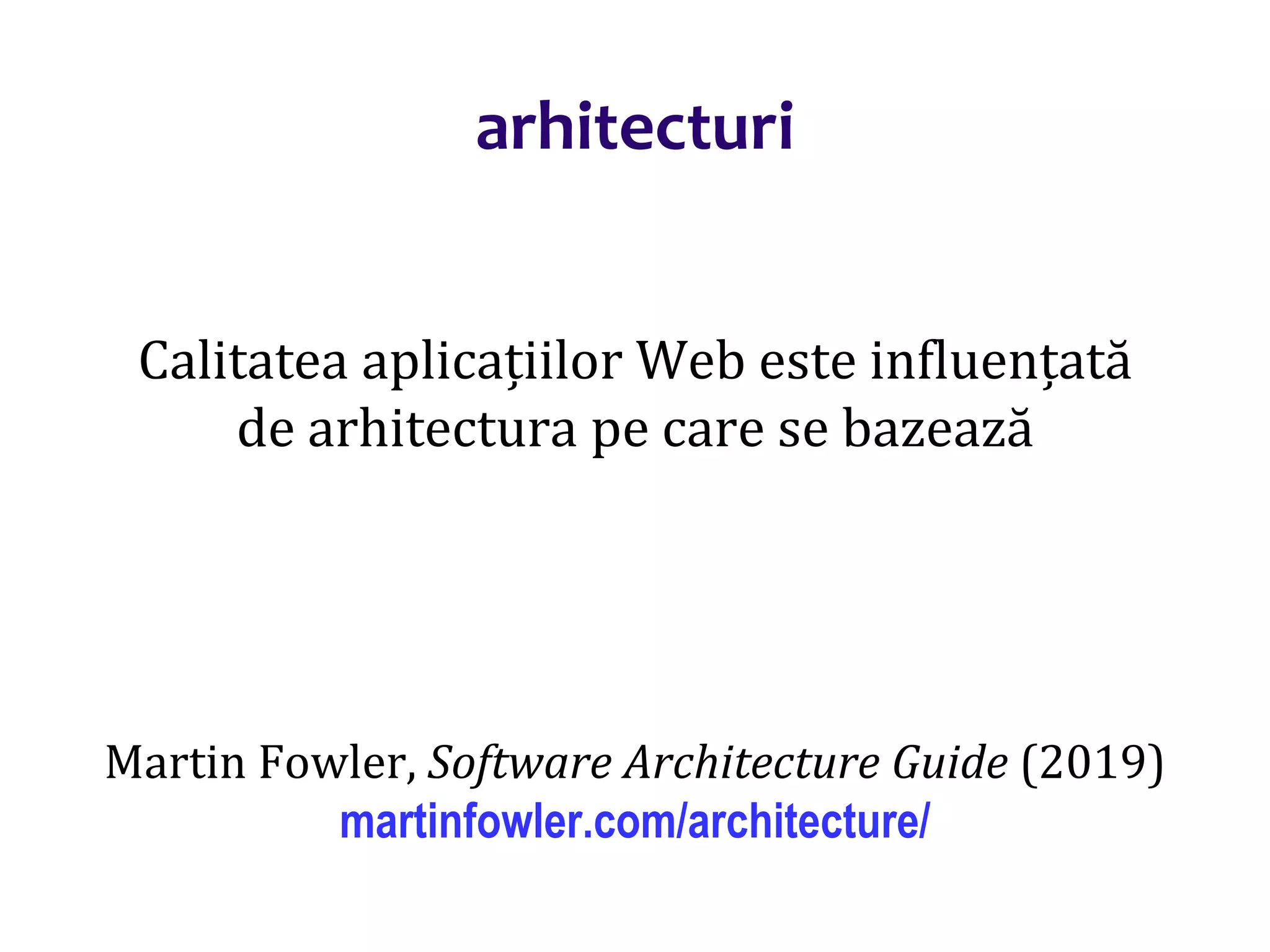 Dr.SabinBuragaprofs.info.uaic.ro/~busaco/
arhitecturi
Calitatea aplicațiilor Web este influențată
de arhitectura pe care se bazează
Martin Fowler, Software Architecture Guide (2019)
martinfowler.com/architecture/
 
