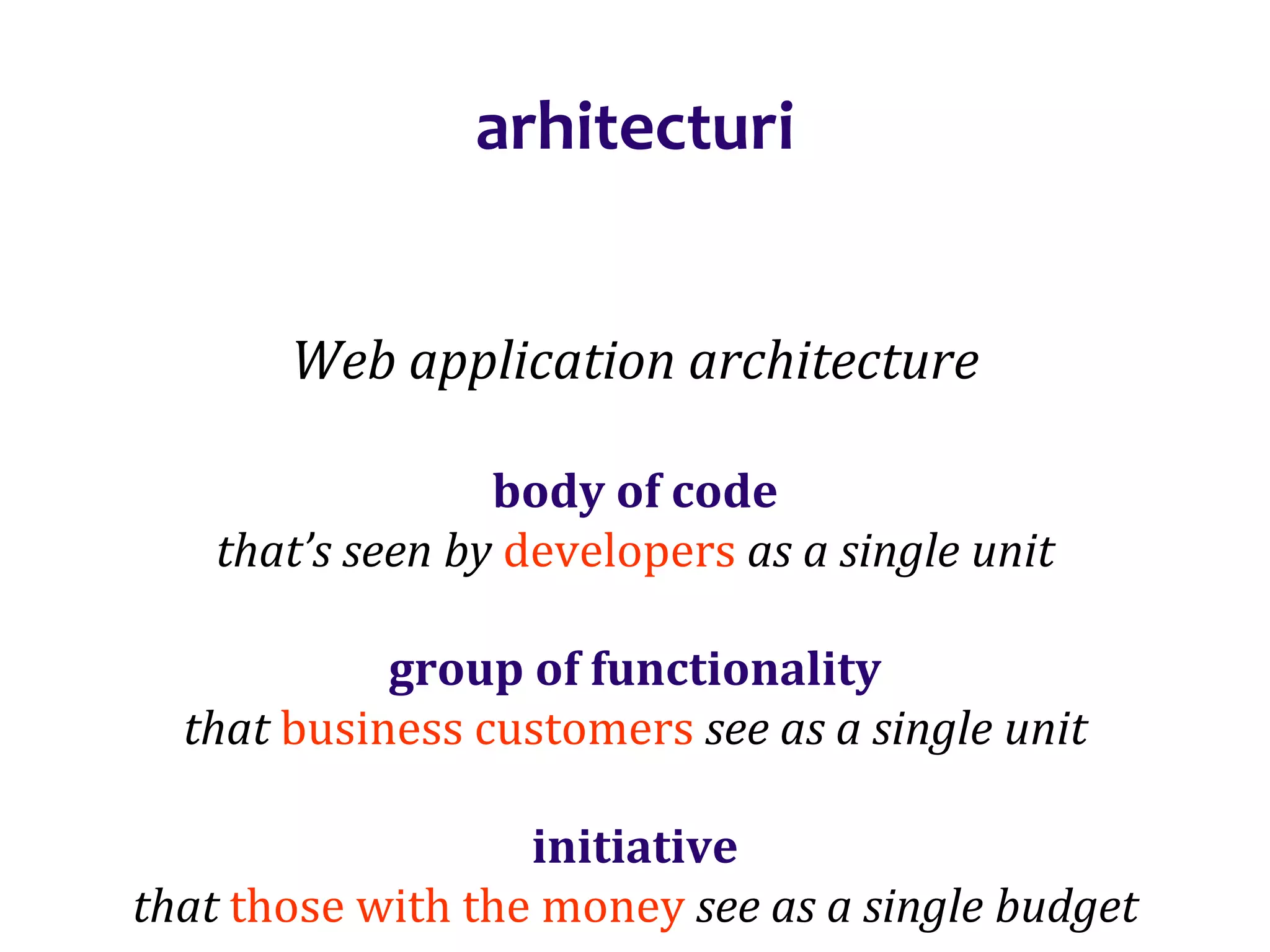 Dr.SabinBuragaprofs.info.uaic.ro/~busaco/
arhitecturi
Web application architecture
body of code
that’s seen by developers as a single unit
group of functionality
that business customers see as a single unit
initiative
that those with the money see as a single budget
 