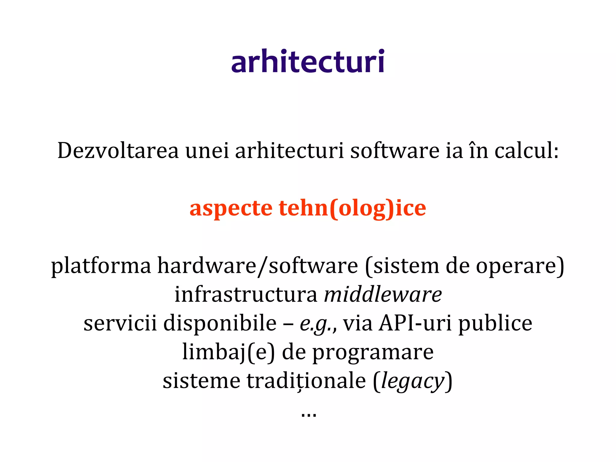 Dr.SabinBuragaprofs.info.uaic.ro/~busaco/
arhitecturi
Dezvoltarea unei arhitecturi software ia în calcul:
aspecte tehn(olog)ice
platforma hardware/software (sistem de operare)
infrastructura middleware
servicii disponibile – e.g., via API-uri publice
limbaj(e) de programare
sisteme tradiționale (legacy)
…
 
