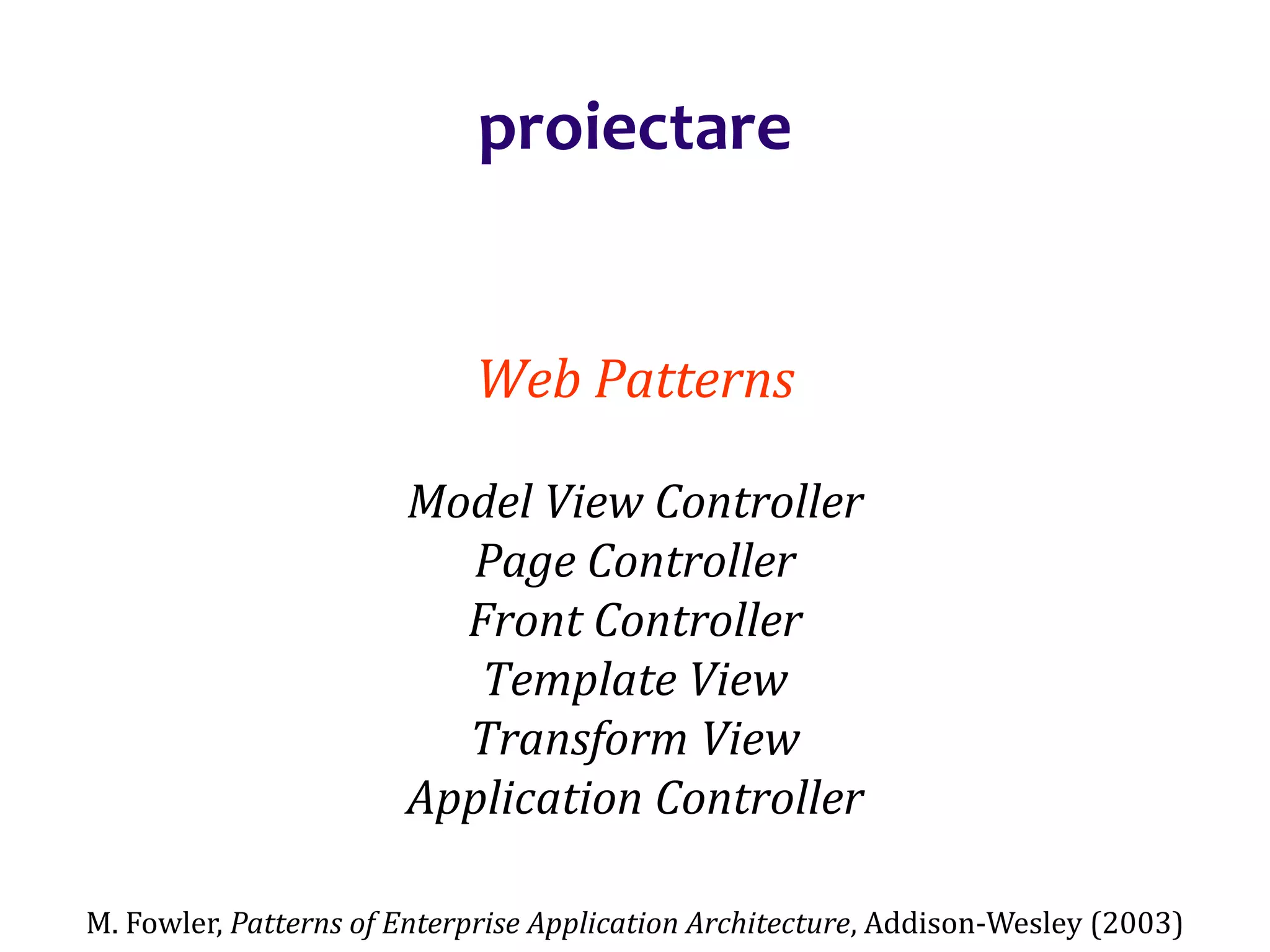 Dr.SabinBuragaprofs.info.uaic.ro/~busaco/
proiectare
Web Patterns
Model View Controller
Page Controller
Front Controller
Template View
Transform View
Application Controller
M. Fowler, Patterns of Enterprise Application Architecture, Addison-Wesley (2003)
 