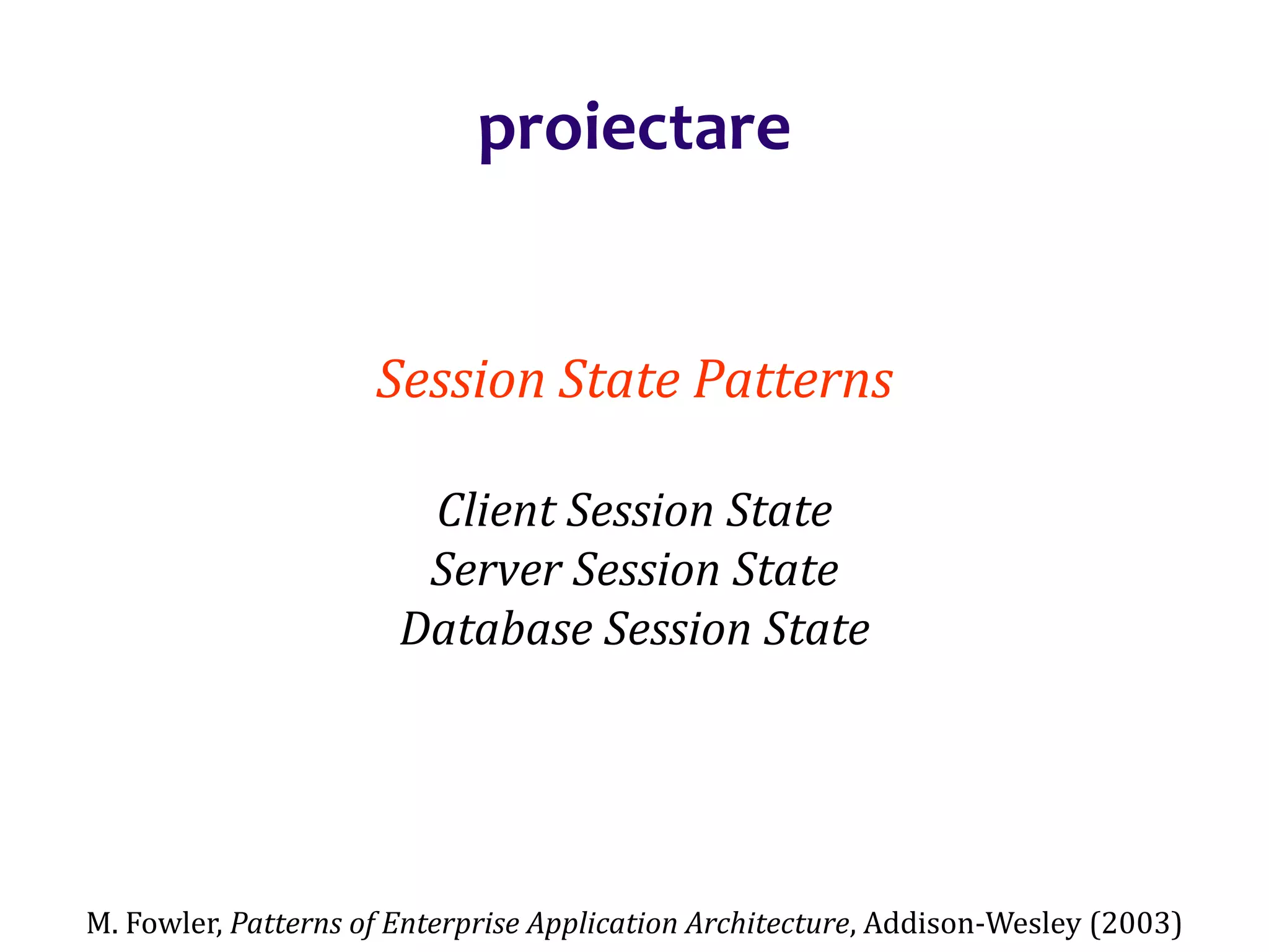 Dr.SabinBuragaprofs.info.uaic.ro/~busaco/
proiectare
Session State Patterns
Client Session State
Server Session State
Database Session State
M. Fowler, Patterns of Enterprise Application Architecture, Addison-Wesley (2003)
 