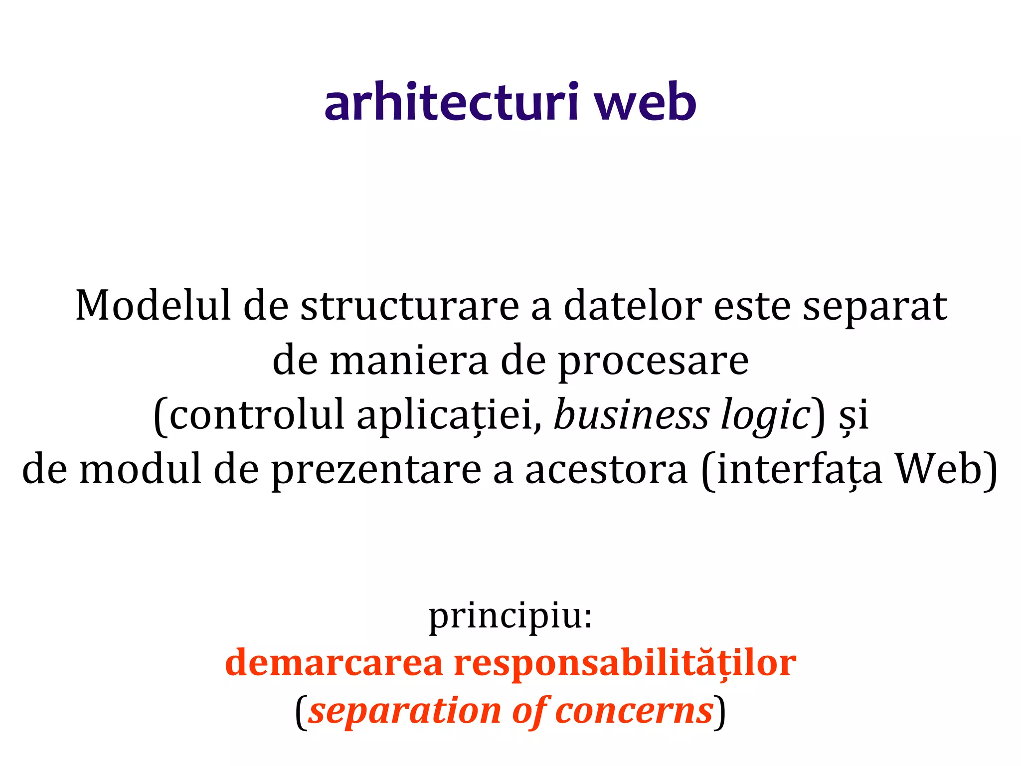 Dr.SabinBuragaprofs.info.uaic.ro/~busaco/
arhitecturi web
Modelul de structurare a datelor este separat
de maniera de procesare
(controlul aplicației, business logic) și
de modul de prezentare a acestora (interfața Web)
principiu:
demarcarea responsabilităților
(separation of concerns)
 