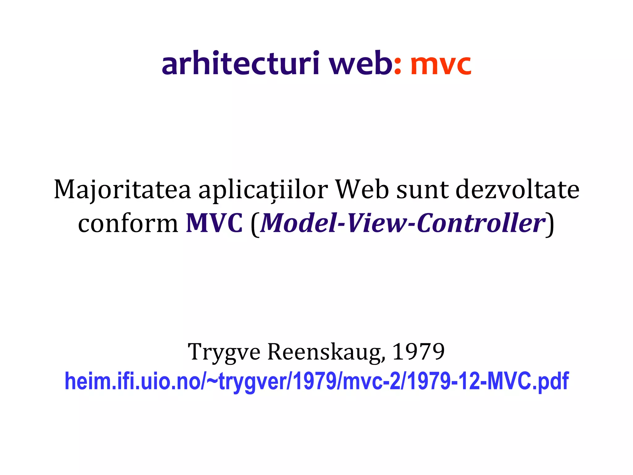 Dr.SabinBuragaprofs.info.uaic.ro/~busaco/
arhitecturi web: mvc
Majoritatea aplicațiilor Web sunt dezvoltate
conform MVC (Model-View-Controller)
Trygve Reenskaug, 1979
heim.ifi.uio.no/~trygver/1979/mvc-2/1979-12-MVC.pdf
 