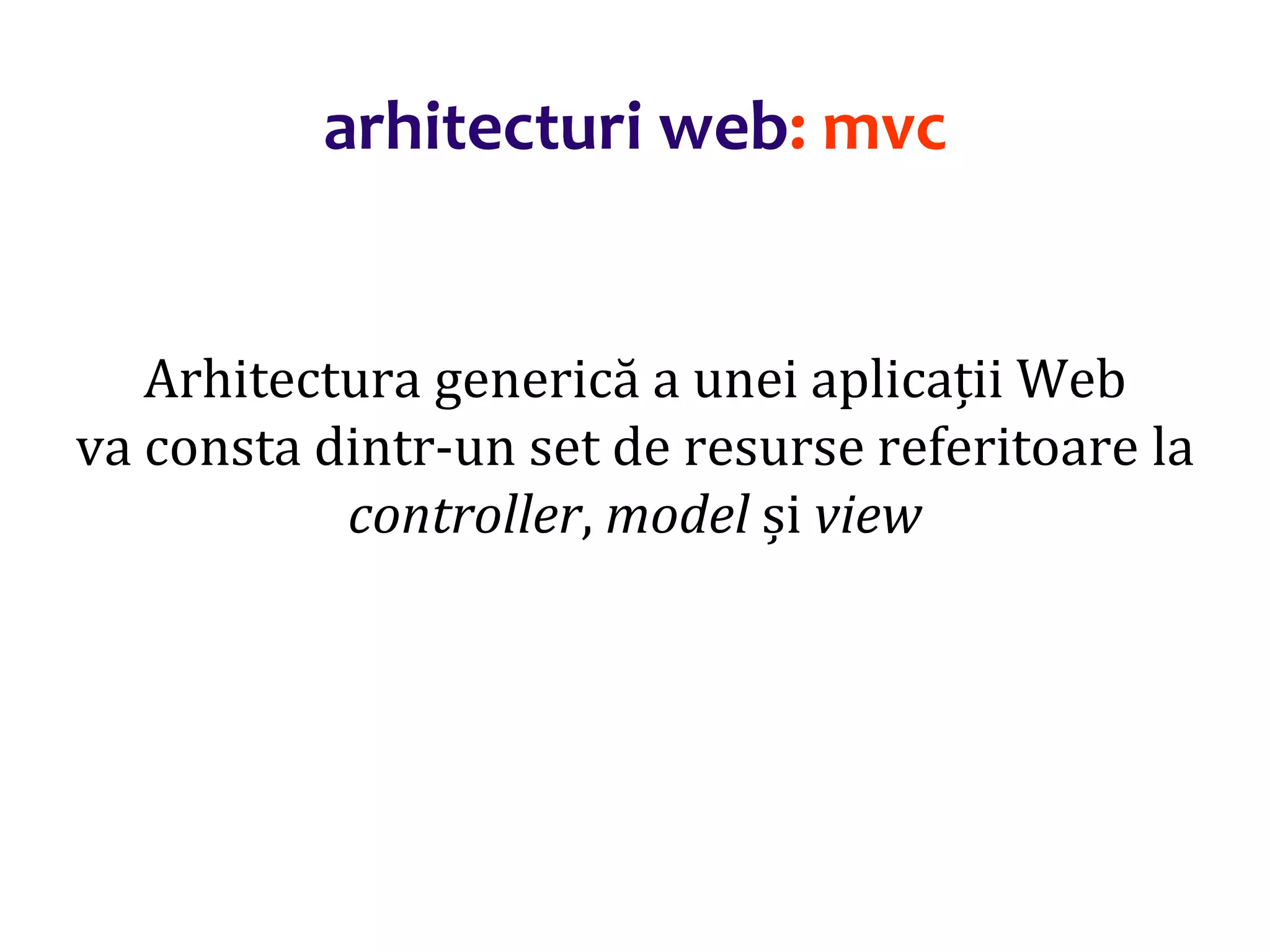 Dr.SabinBuragaprofs.info.uaic.ro/~busaco/
arhitecturi web: mvc
Arhitectura generică a unei aplicații Web
va consta dintr-un set de resurse referitoare la
controller, model și view
 