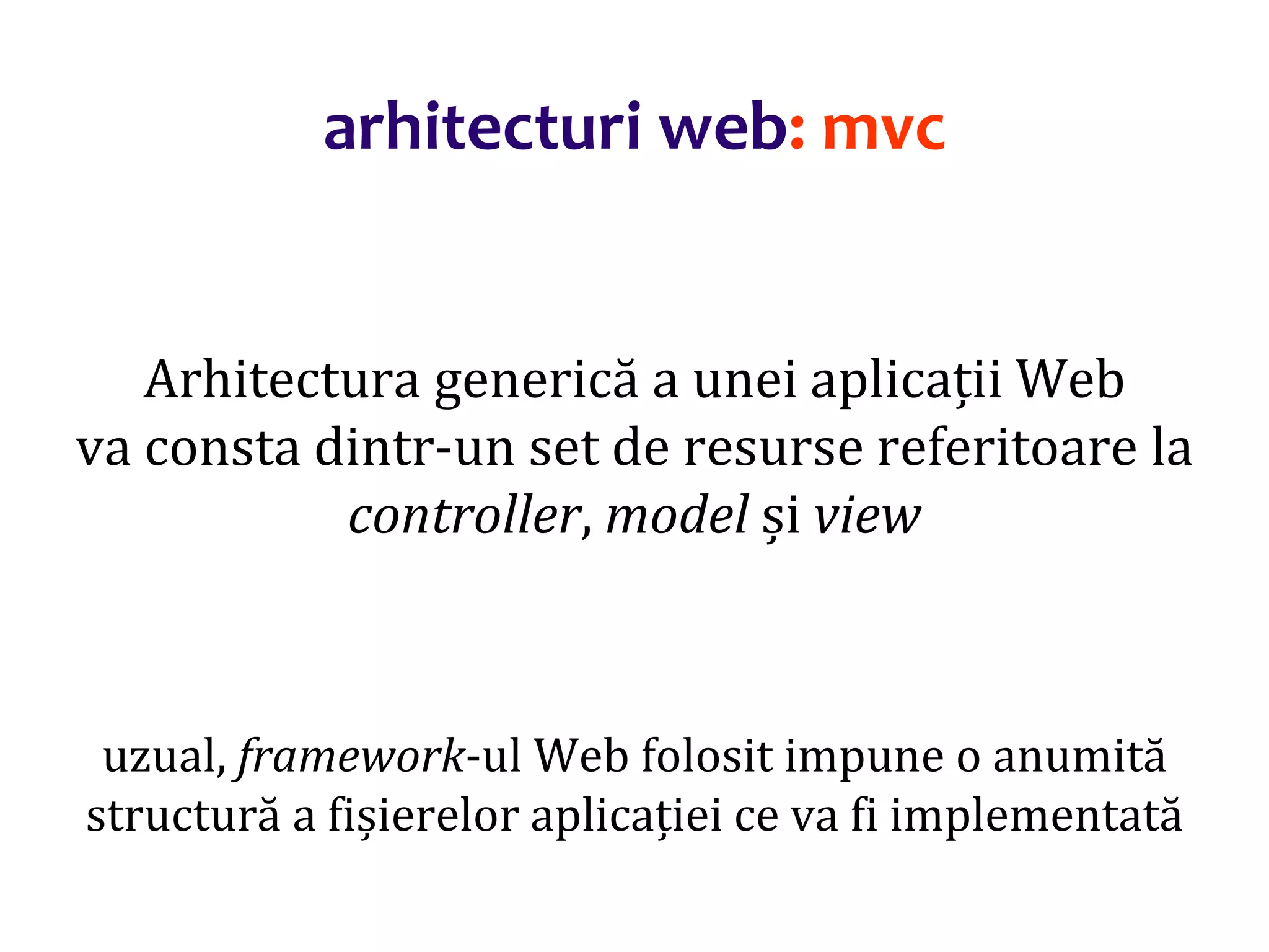 Dr.SabinBuragaprofs.info.uaic.ro/~busaco/
arhitecturi web: mvc
Arhitectura generică a unei aplicații Web
va consta dintr-un set de resurse referitoare la
controller, model și view
uzual, framework-ul Web folosit impune o anumită
structură a fișierelor aplicației ce va fi implementată
 