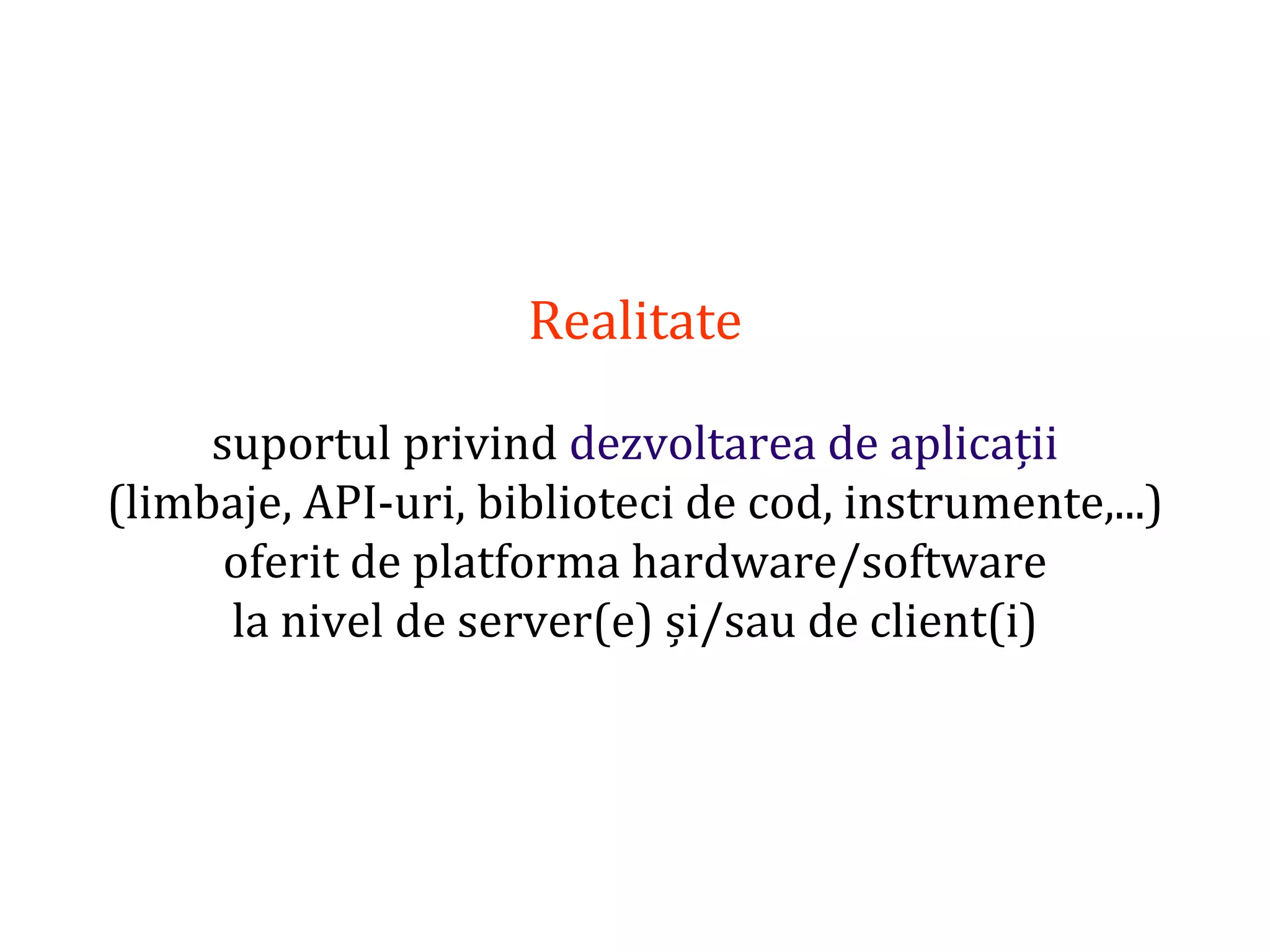 Dr.SabinBuragaprofs.info.uaic.ro/~busaco/
Realitate
suportul privind dezvoltarea de aplicații
(limbaje, API-uri, biblioteci de cod, instrumente,...)
oferit de platforma hardware/software
la nivel de server(e) și/sau de client(i)
 