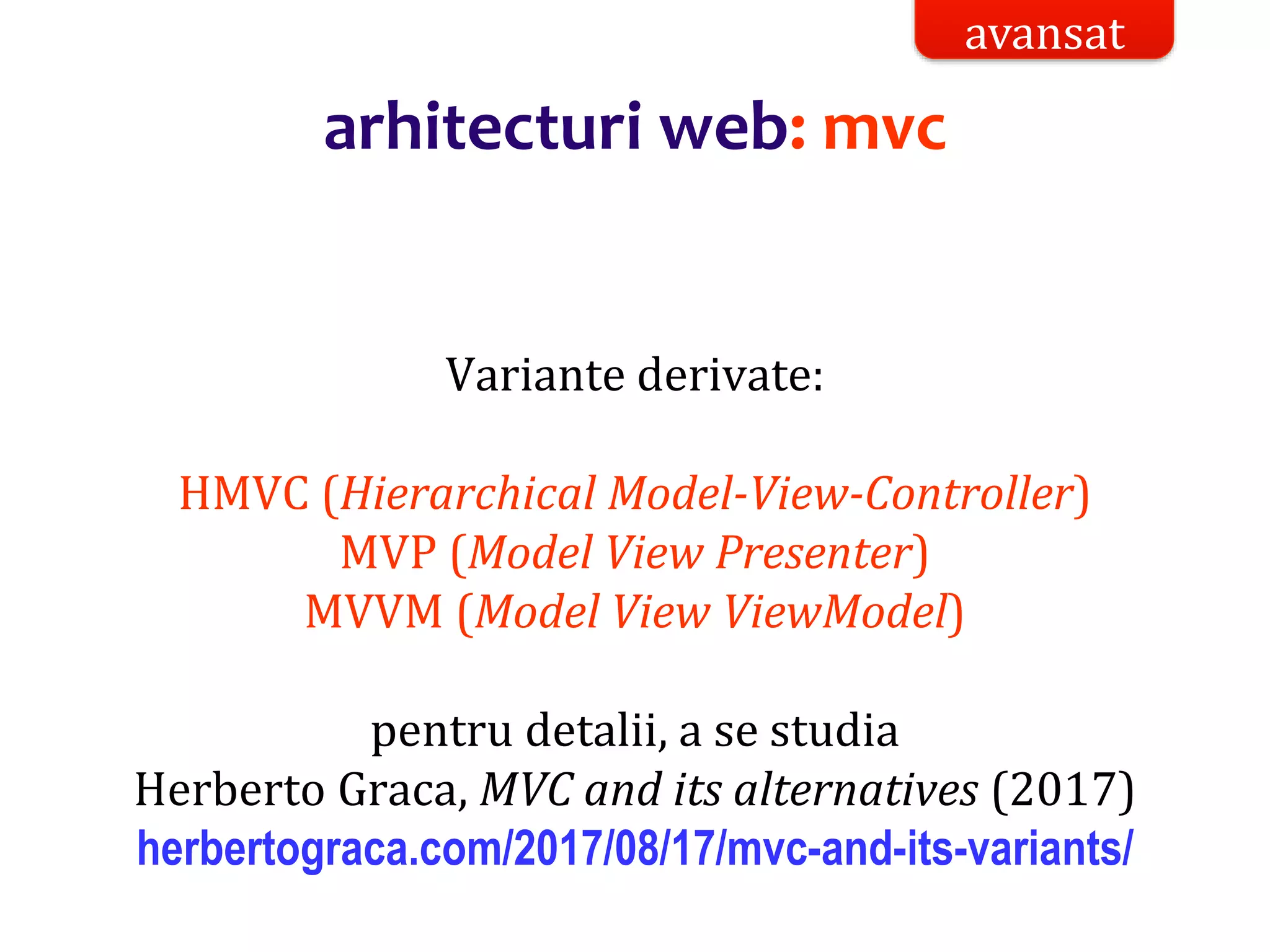 Dr.SabinBuragaprofs.info.uaic.ro/~busaco/
arhitecturi web: mvc
Variante derivate:
HMVC (Hierarchical Model-View-Controller)
MVP (Model View Presenter)
MVVM (Model View ViewModel)
pentru detalii, a se studia
Herberto Graca, MVC and its alternatives (2017)
herbertograca.com/2017/08/17/mvc-and-its-variants/
avansat
 