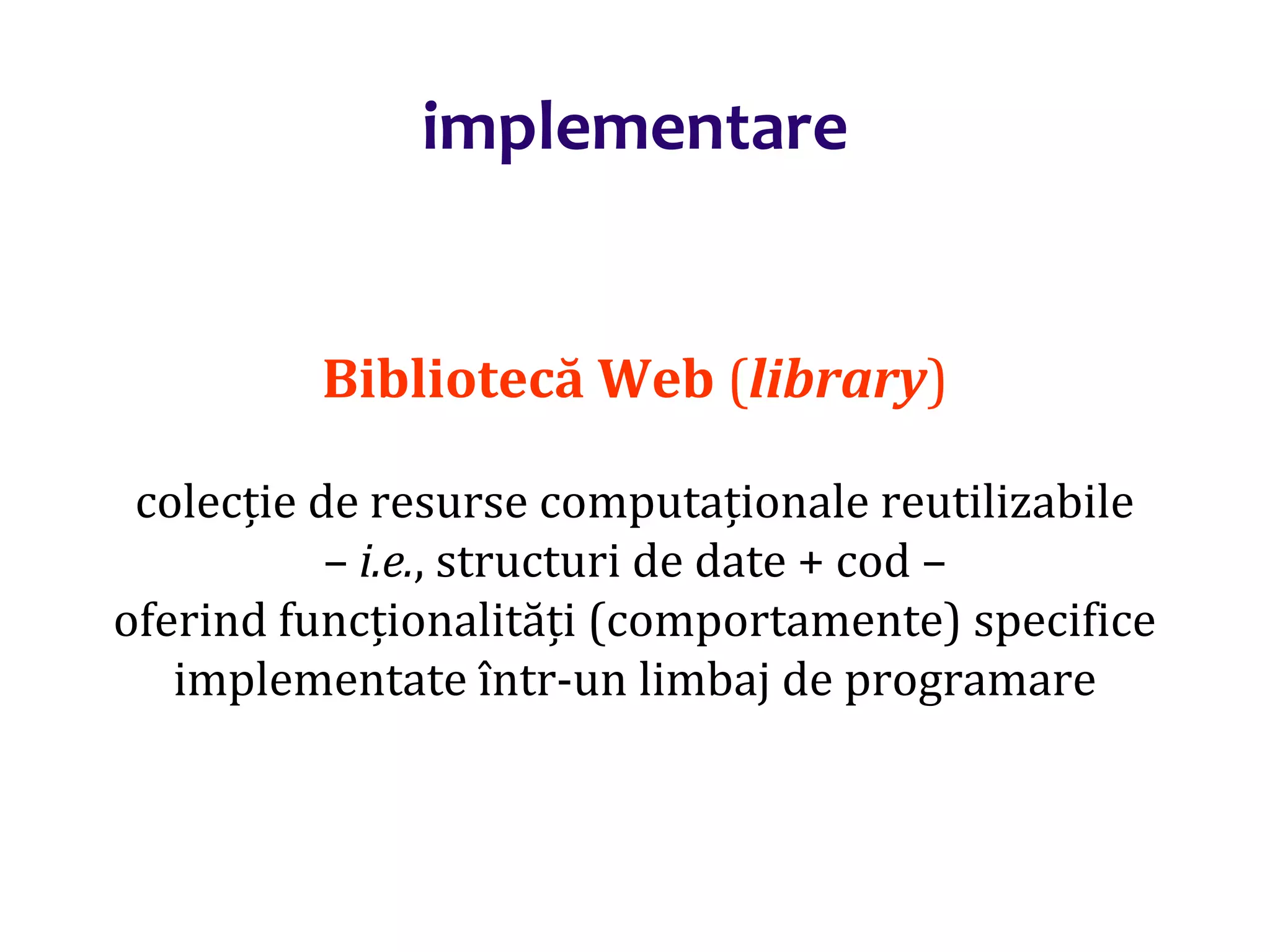 Dr.SabinBuragaprofs.info.uaic.ro/~busaco/
implementare
Bibliotecă Web (library)
colecție de resurse computaționale reutilizabile
– i.e., structuri de date + cod –
oferind funcționalități (comportamente) specifice
implementate într-un limbaj de programare
 