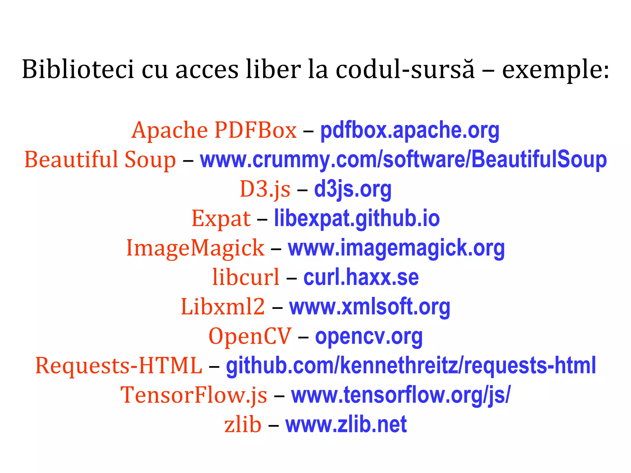 Dr.SabinBuragaprofs.info.uaic.ro/~busaco/
Biblioteci cu acces liber la codul-sursă – exemple:
Apache PDFBox – pdfbox.apache.org
Beautiful Soup – www.crummy.com/software/BeautifulSoup
D3.js – d3js.org
Expat – libexpat.github.io
ImageMagick – www.imagemagick.org
libcurl – curl.haxx.se
Libxml2 – www.xmlsoft.org
OpenCV – opencv.org
Requests-HTML – github.com/kennethreitz/requests-html
TensorFlow.js – www.tensorflow.org/js/
zlib – www.zlib.net
 
