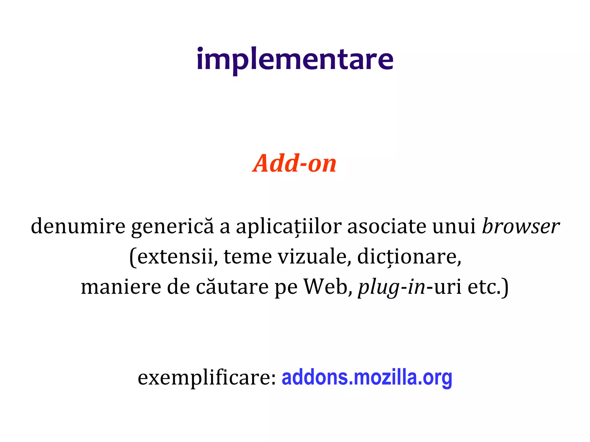 Dr.SabinBuragaprofs.info.uaic.ro/~busaco/
Add-on
denumire generică a aplicațiilor asociate unui browser
(extensii, teme vizuale, dicționare,
maniere de căutare pe Web, plug-in-uri etc.)
exemplificare: addons.mozilla.org
implementare
 