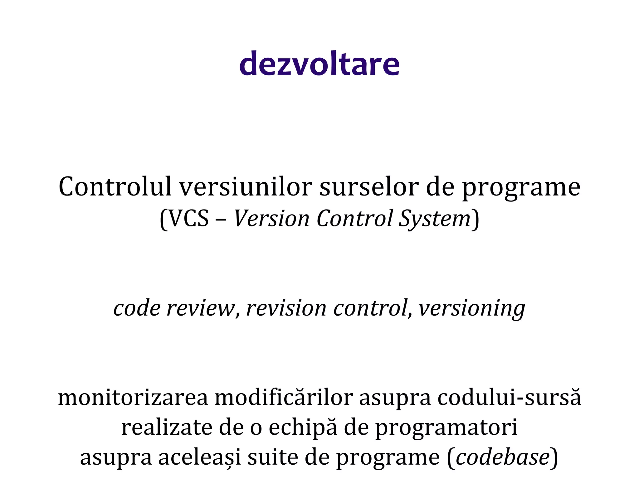 Dr.SabinBuragaprofs.info.uaic.ro/~busaco/
dezvoltare
Controlul versiunilor surselor de programe
(VCS – Version Control System)
code review, revision control, versioning
monitorizarea modificărilor asupra codului-sursă
realizate de o echipă de programatori
asupra aceleași suite de programe (codebase)
 