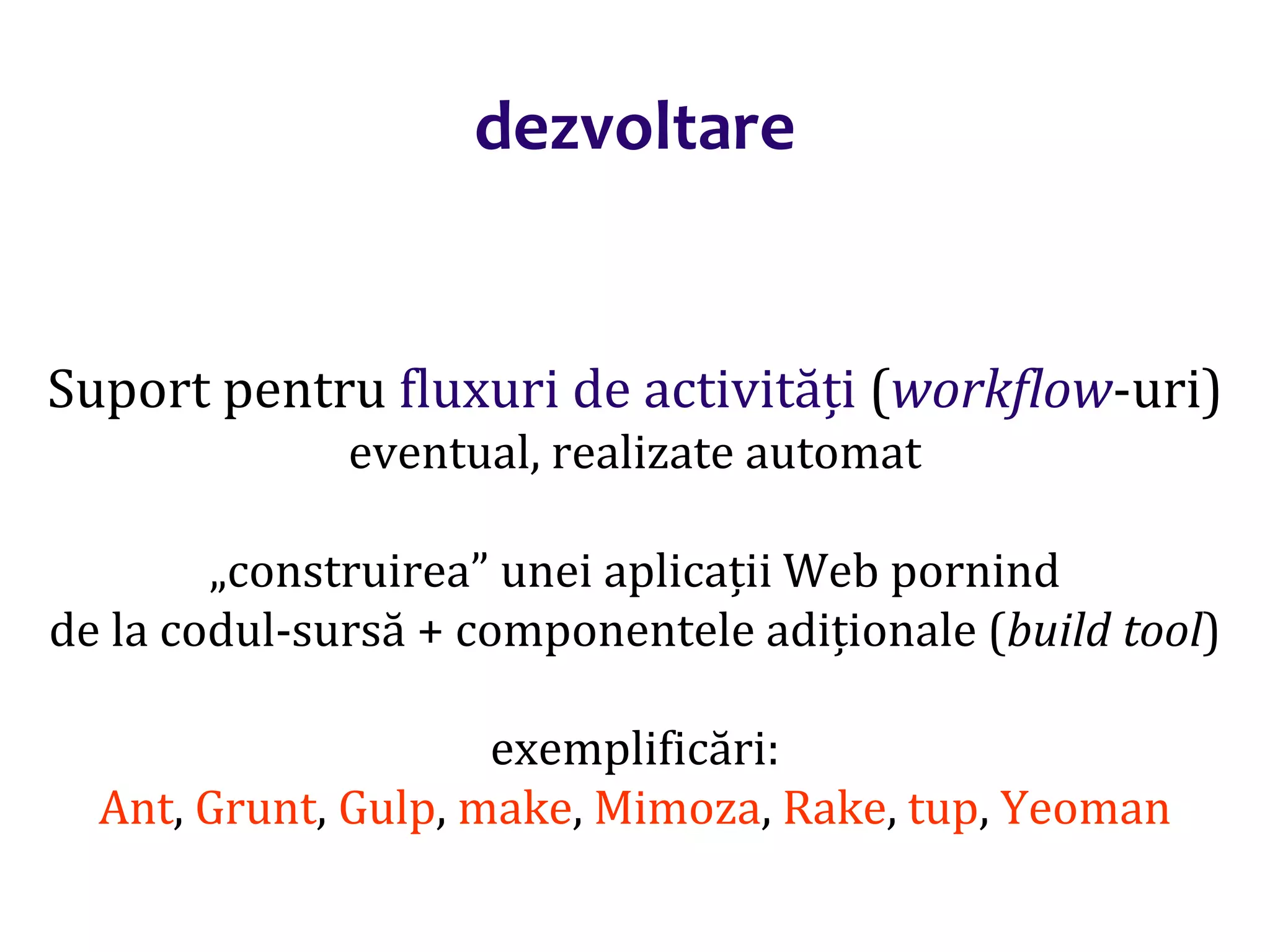 Dr.SabinBuragaprofs.info.uaic.ro/~busaco/
dezvoltare
Suport pentru fluxuri de activități (workflow-uri)
eventual, realizate automat
„construirea” unei aplicații Web pornind
de la codul-sursă + componentele adiționale (build tool)
exemplificări:
Ant, Grunt, Gulp, make, Mimoza, Rake, tup, Yeoman
 