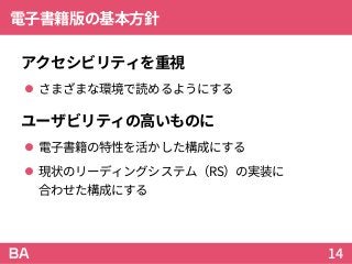 電子書籍版の基本方針
アクセシビリティを重視
 さまざまな環境で読めるようにする
ユーザビリティの高いものに
 電子書籍の特性を活かした構成にする
 現状のリーディングシステム（RS）の実装に
合わせた構成にする
14
 