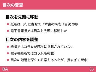 目次の変更
目次を先頭に移動
 紙版は 刊行に寄せて→本書の構成→目次 の順
 電子書籍版では目次を先頭に移動した
目次の内容を調整
 紙版ではコラムが目次に掲載されていない
 電子書籍版ではコラムも掲載
 目次の階層を深くする案もあったが、長すぎて断念
36
 