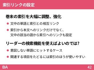 索引リンクの設定
巻末の索引を大幅に調整、強化
 文中の単語と索引との相互リンク
 索引から本文へのリンクだけでなく、
文中の該当の語から索引へのリンクも設定
リーダーの検索機能を使えばよいのでは?
 意図しない単語にヒットするケース
 関連する項目をたどるには索引のほうが使いやすい
42
 