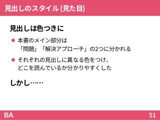 見出しのスタイル(見た目)
見出しは色つきに
 本書のメイン部分は
「問題」「解決アプローチ」の2つに分かれる
 それぞれの見出しに異なる色をつけ、
どこを読んでいるか分かりやすくした
しかし……
51
 
