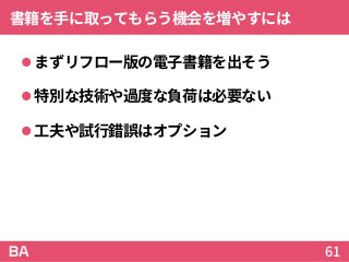 書籍を手に取ってもらう機会を増やすには
まずリフロー版の電子書籍を出そう
特別な技術や過度な負荷は必要ない
工夫や試行錯誤はオプション
61
 
