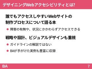 デザイニングWebアクセシビリティとは?
誰でもアクセスしやすいWebサイトの
制作プロセスについて語る本
 障害の有無や、状況にかかわらずアクセスできる
戦略や設計、ビジュアルデザインも重視
 ガイドラインの解説ではない
 BAが手がけた実例も豊富に収録
7
 