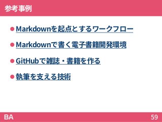 参考事例
Markdownを起点とするワークフロー
Markdownで書く電子書籍開発環境
GitHubで雑誌・書籍を作る
執筆を支える技術
59
 