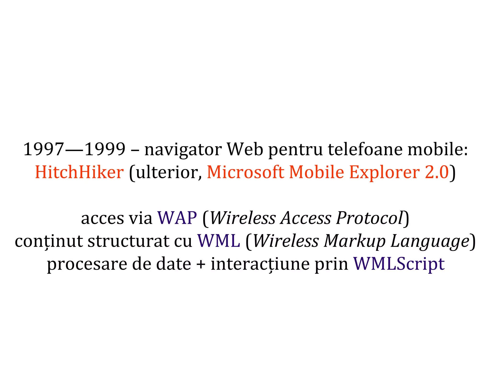 Dr.SabinBuragaprofs.info.uaic.ro/~busaco
1997—1999 – navigator Web pentru telefoane mobile:
HitchHiker (ulterior, Microsoft Mobile Explorer 2.0)
acces via WAP (Wireless Access Protocol)
conținut structurat cu WML (Wireless Markup Language)
procesare de date + interacțiune prin WMLScript
 
