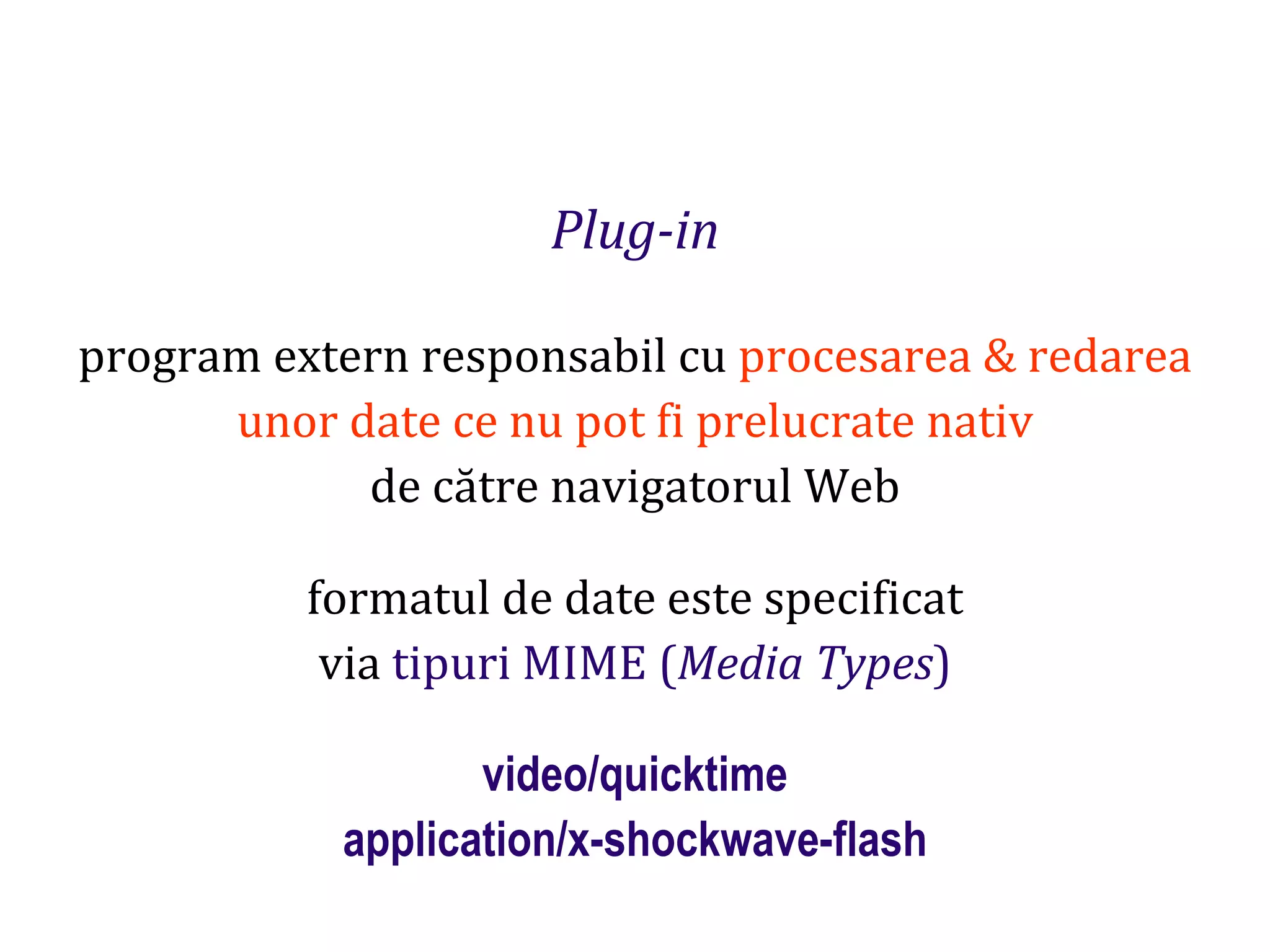 Dr.SabinBuragaprofs.info.uaic.ro/~busaco
Plug-in
program extern responsabil cu procesarea & redarea
unor date ce nu pot fi prelucrate nativ
de către navigatorul Web
formatul de date este specificat
via tipuri MIME (Media Types)
video/quicktime
application/x-shockwave-flash
 