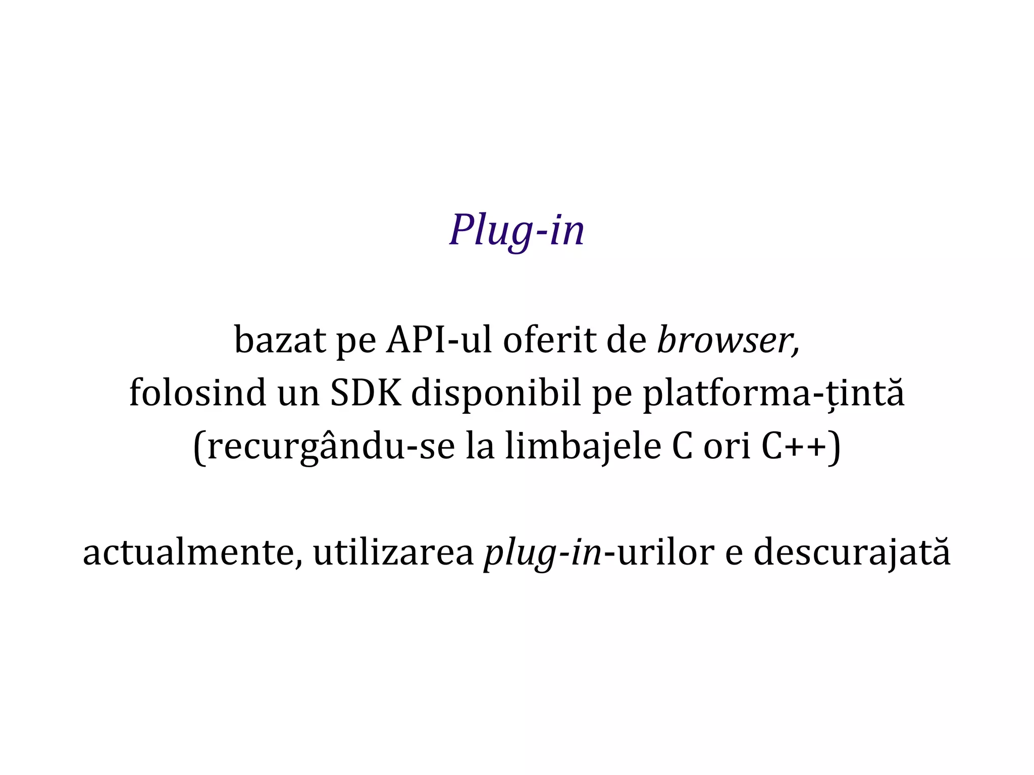 Dr.SabinBuragaprofs.info.uaic.ro/~busaco
Plug-in
bazat pe API-ul oferit de browser,
folosind un SDK disponibil pe platforma-țintă
(recurgându-se la limbajele C ori C++)
actualmente, utilizarea plug-in-urilor e descurajată
 