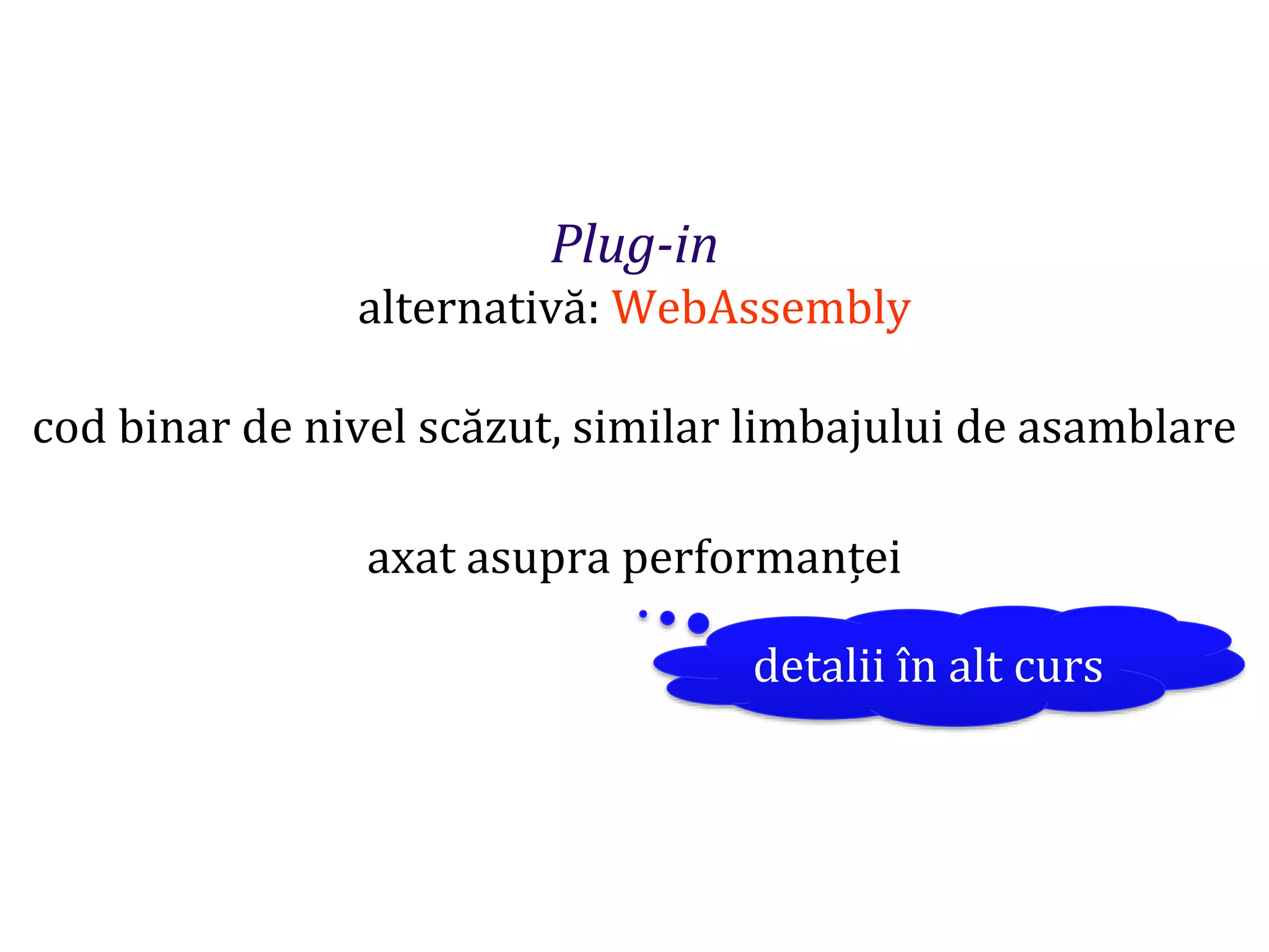 Dr.SabinBuragaprofs.info.uaic.ro/~busaco
Plug-in
alternativă: WebAssembly
cod binar de nivel scăzut, similar limbajului de asamblare
axat asupra performanței
detalii în alt curs
 