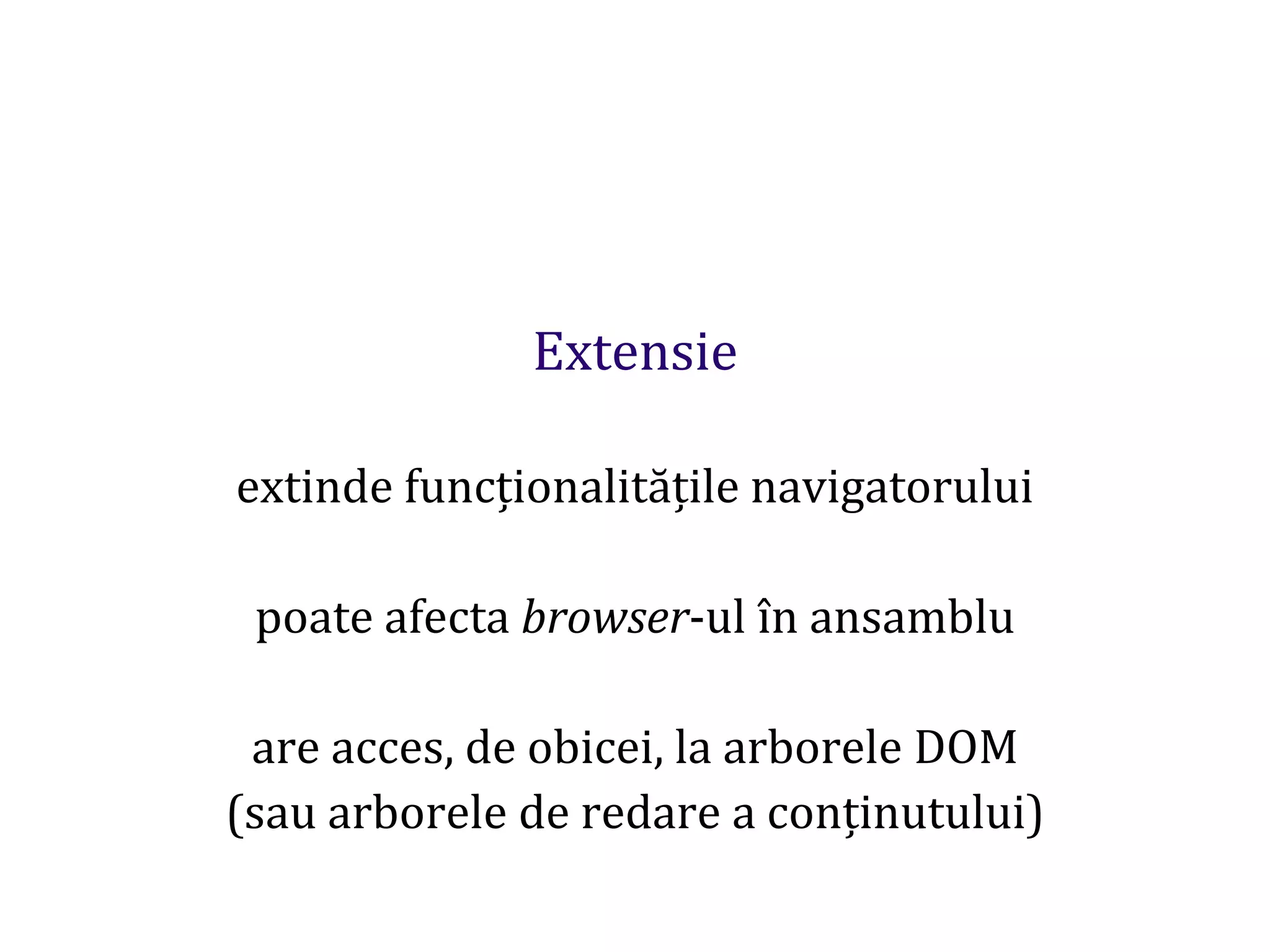 Dr.SabinBuragaprofs.info.uaic.ro/~busaco
Extensie
extinde funcționalitățile navigatorului
poate afecta browser-ul în ansamblu
are acces, de obicei, la arborele DOM
(sau arborele de redare a conținutului)
 