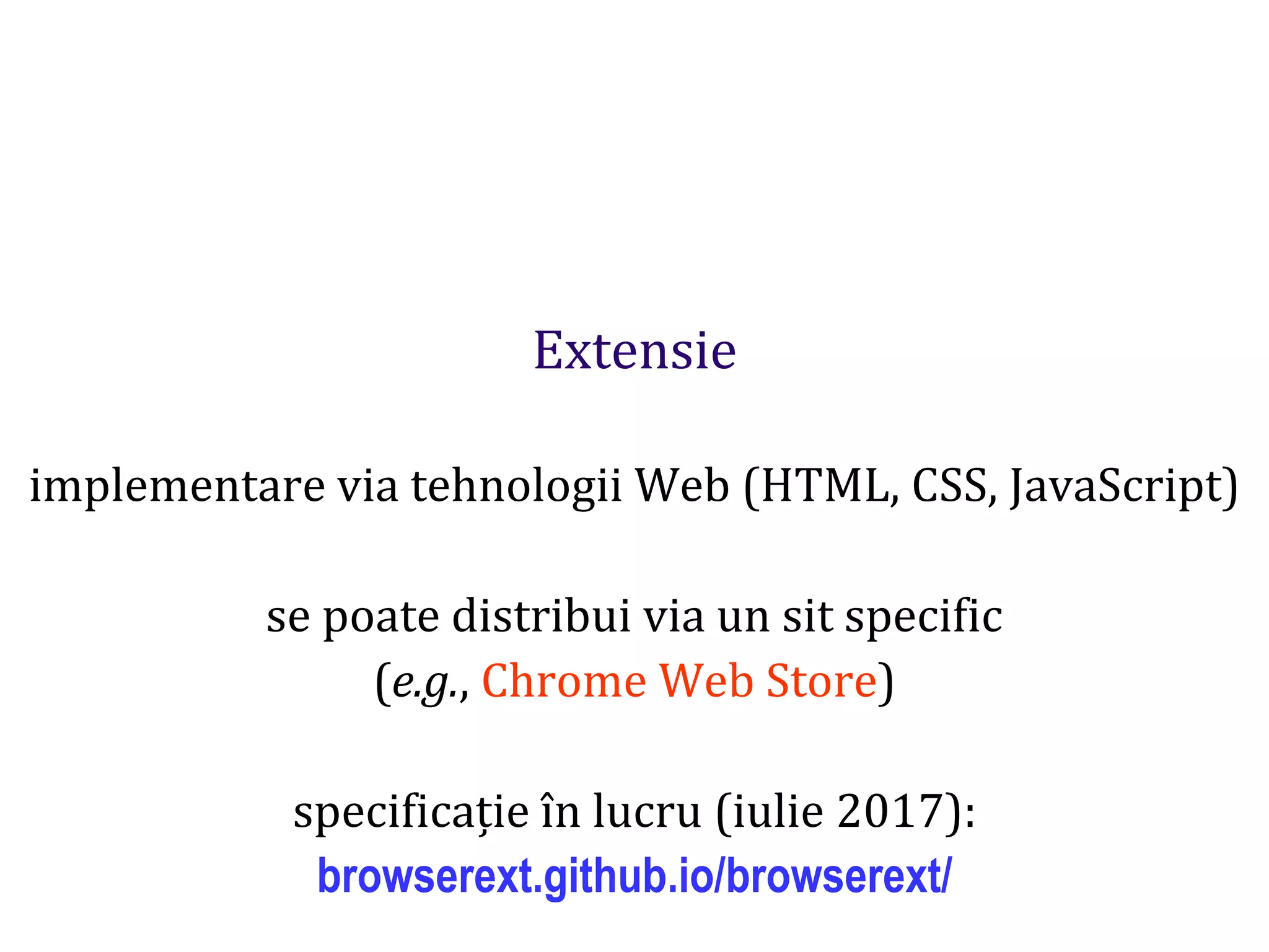 Dr.SabinBuragaprofs.info.uaic.ro/~busaco
Extensie
implementare via tehnologii Web (HTML, CSS, JavaScript)
se poate distribui via un sit specific
(e.g., Chrome Web Store)
specificație în lucru (iulie 2017):
browserext.github.io/browserext/
 