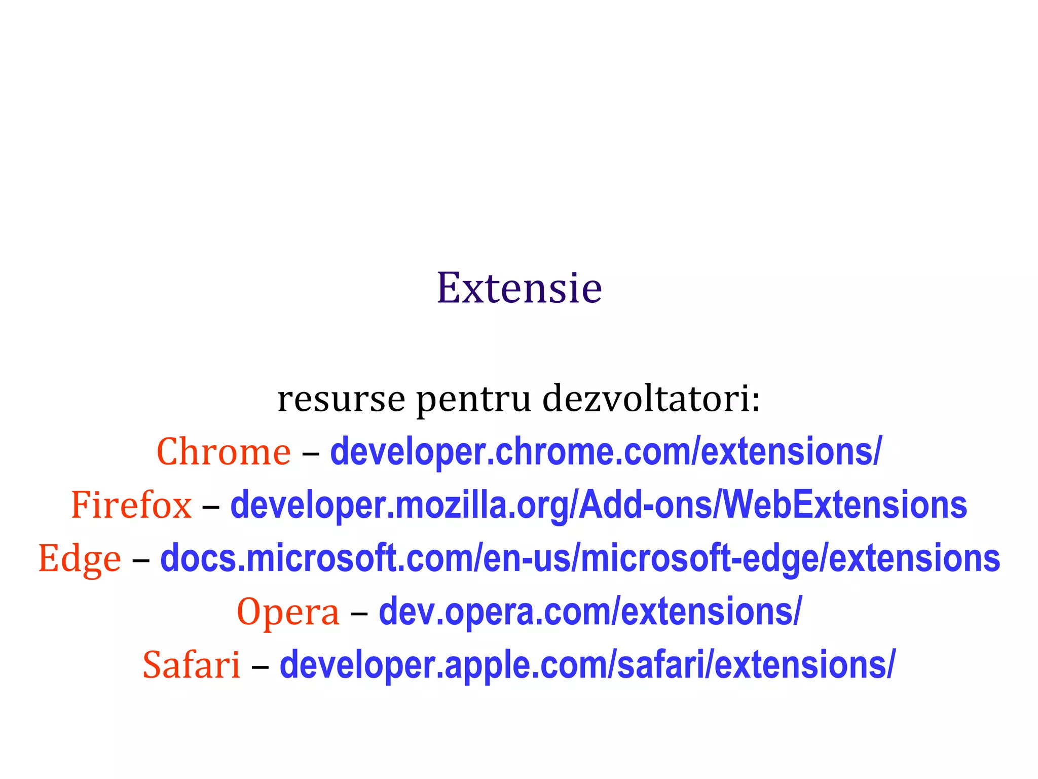 Dr.SabinBuragaprofs.info.uaic.ro/~busaco
Extensie
resurse pentru dezvoltatori:
Chrome – developer.chrome.com/extensions/
Firefox – developer.mozilla.org/Add-ons/WebExtensions
Edge – docs.microsoft.com/en-us/microsoft-edge/extensions
Opera – dev.opera.com/extensions/
Safari – developer.apple.com/safari/extensions/
 