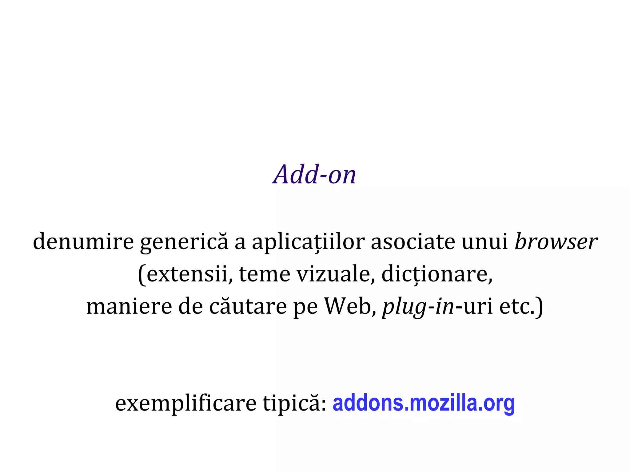 Dr.SabinBuragaprofs.info.uaic.ro/~busaco
Add-on
denumire generică a aplicațiilor asociate unui browser
(extensii, teme vizuale, dicționare,
maniere de căutare pe Web, plug-in-uri etc.)
exemplificare tipică: addons.mozilla.org
 