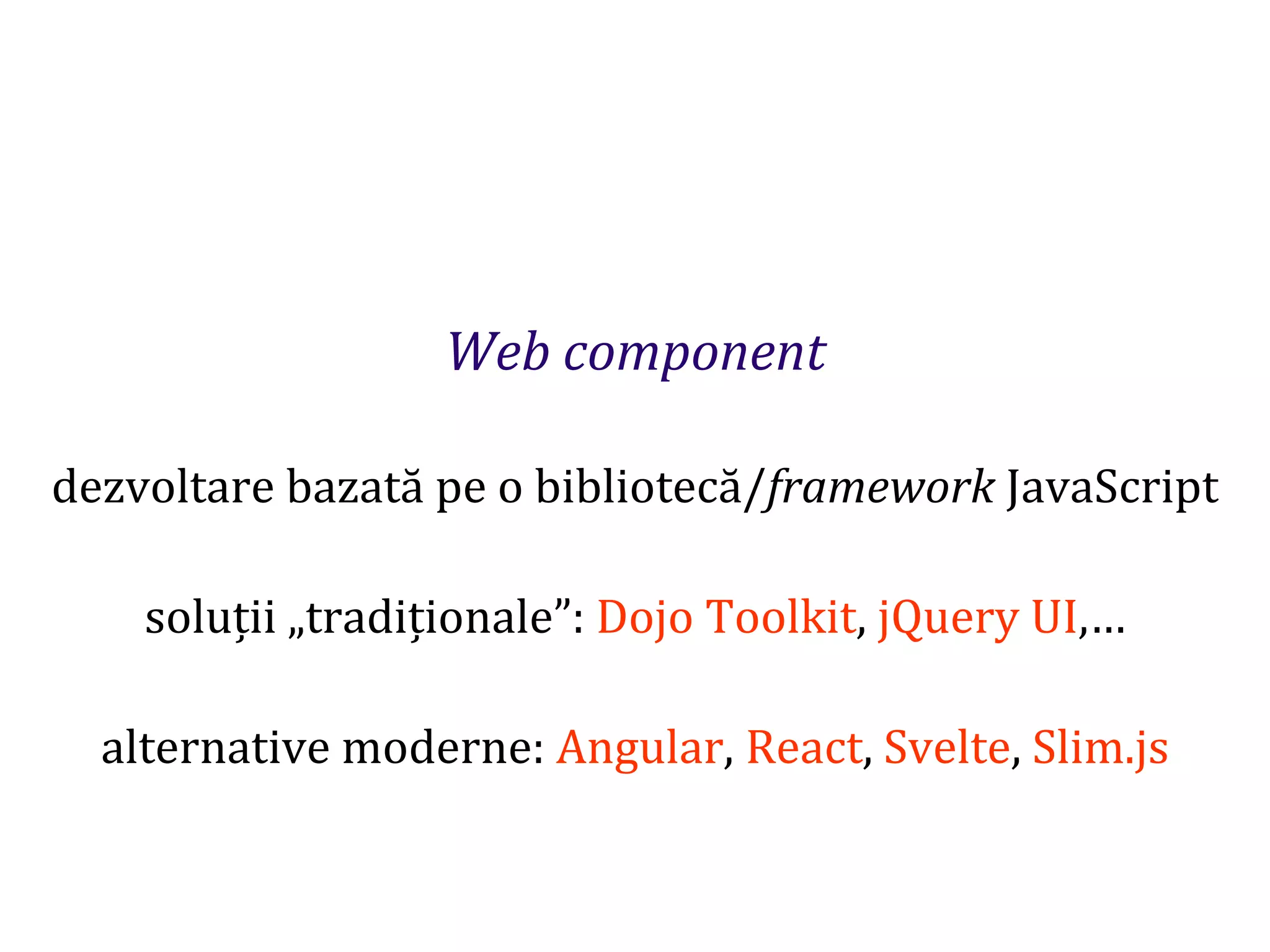 Dr.SabinBuragaprofs.info.uaic.ro/~busaco
Web component
dezvoltare bazată pe o bibliotecă/framework JavaScript
soluții „tradiționale”: Dojo Toolkit, jQuery UI,…
alternative moderne: Angular, React, Svelte, Slim.js
 