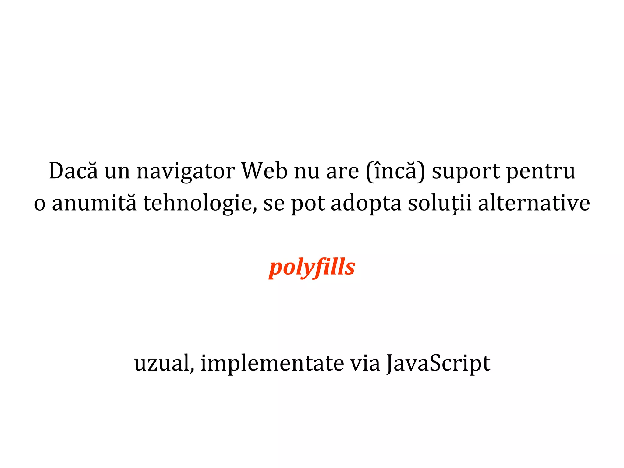 Dr.SabinBuragaprofs.info.uaic.ro/~busaco
Dacă un navigator Web nu are (încă) suport pentru
o anumită tehnologie, se pot adopta soluții alternative
polyfills
uzual, implementate via JavaScript
 