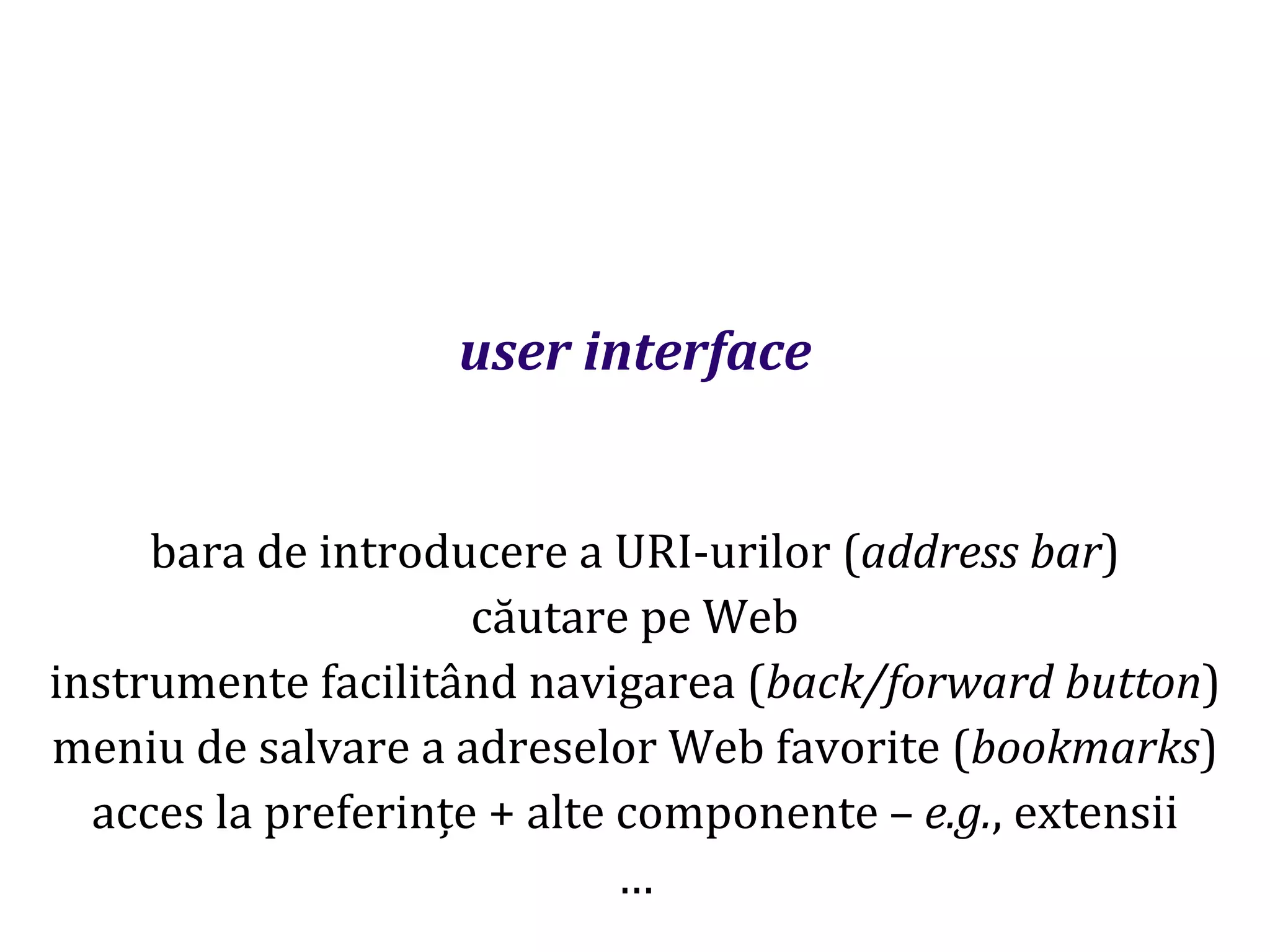 Dr.SabinBuragaprofs.info.uaic.ro/~busaco
user interface
bara de introducere a URI-urilor (address bar)
căutare pe Web
instrumente facilitând navigarea (back/forward button)
meniu de salvare a adreselor Web favorite (bookmarks)
acces la preferințe + alte componente – e.g., extensii
…
 