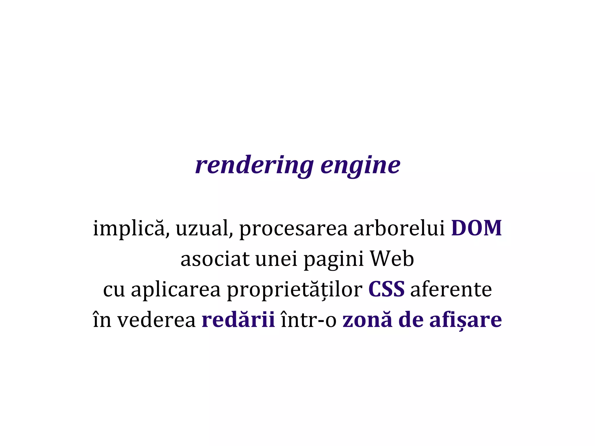 Dr.SabinBuragaprofs.info.uaic.ro/~busaco
rendering engine
implică, uzual, procesarea arborelui DOM
asociat unei pagini Web
cu aplicarea proprietăților CSS aferente
în vederea redării într-o zonă de afișare
 