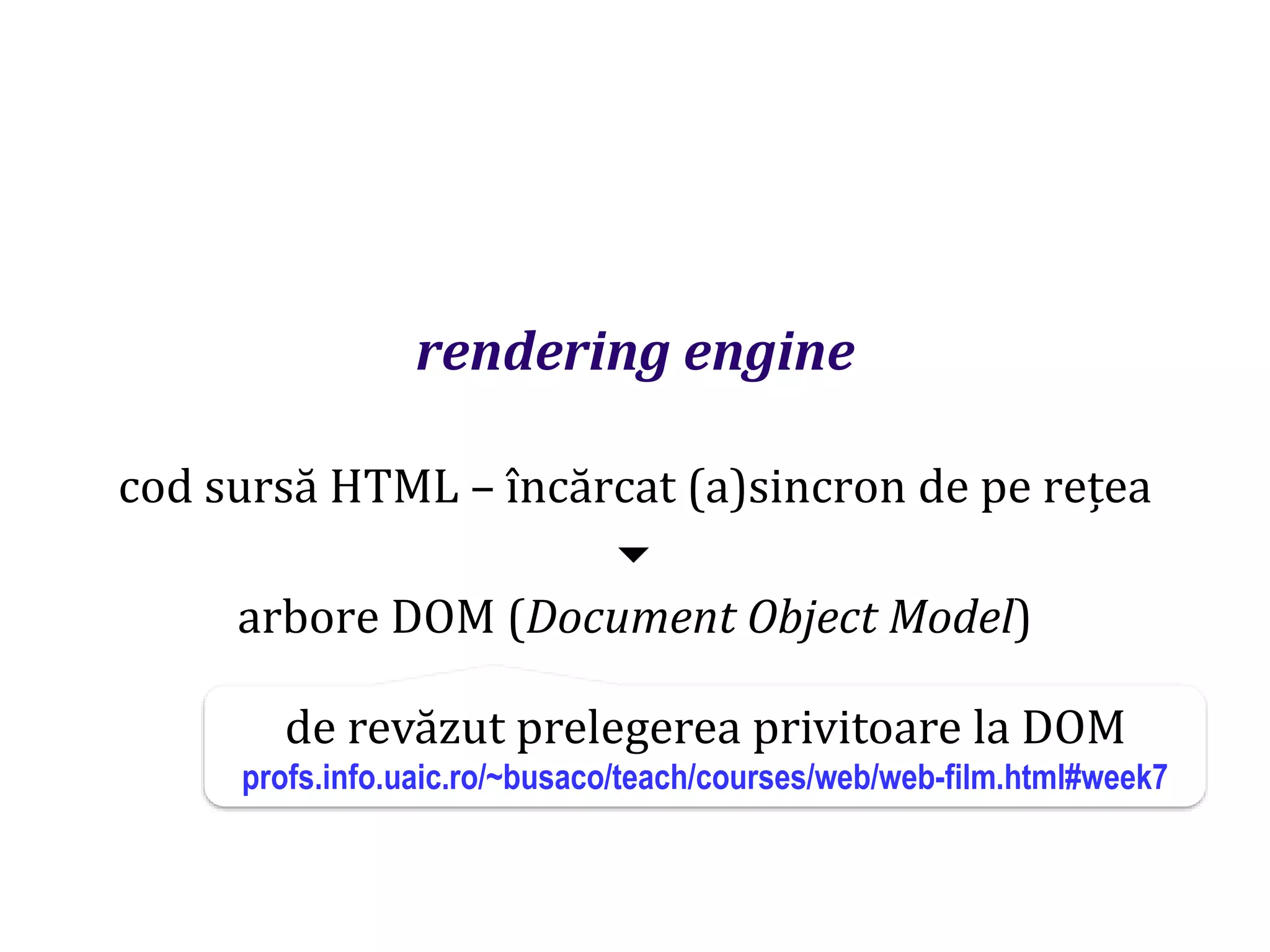 Dr.SabinBuragaprofs.info.uaic.ro/~busaco
rendering engine
cod sursă HTML – încărcat (a)sincron de pe rețea

arbore DOM (Document Object Model)
de revăzut prelegerea privitoare la DOM
profs.info.uaic.ro/~busaco/teach/courses/web/web-film.html#week7
 