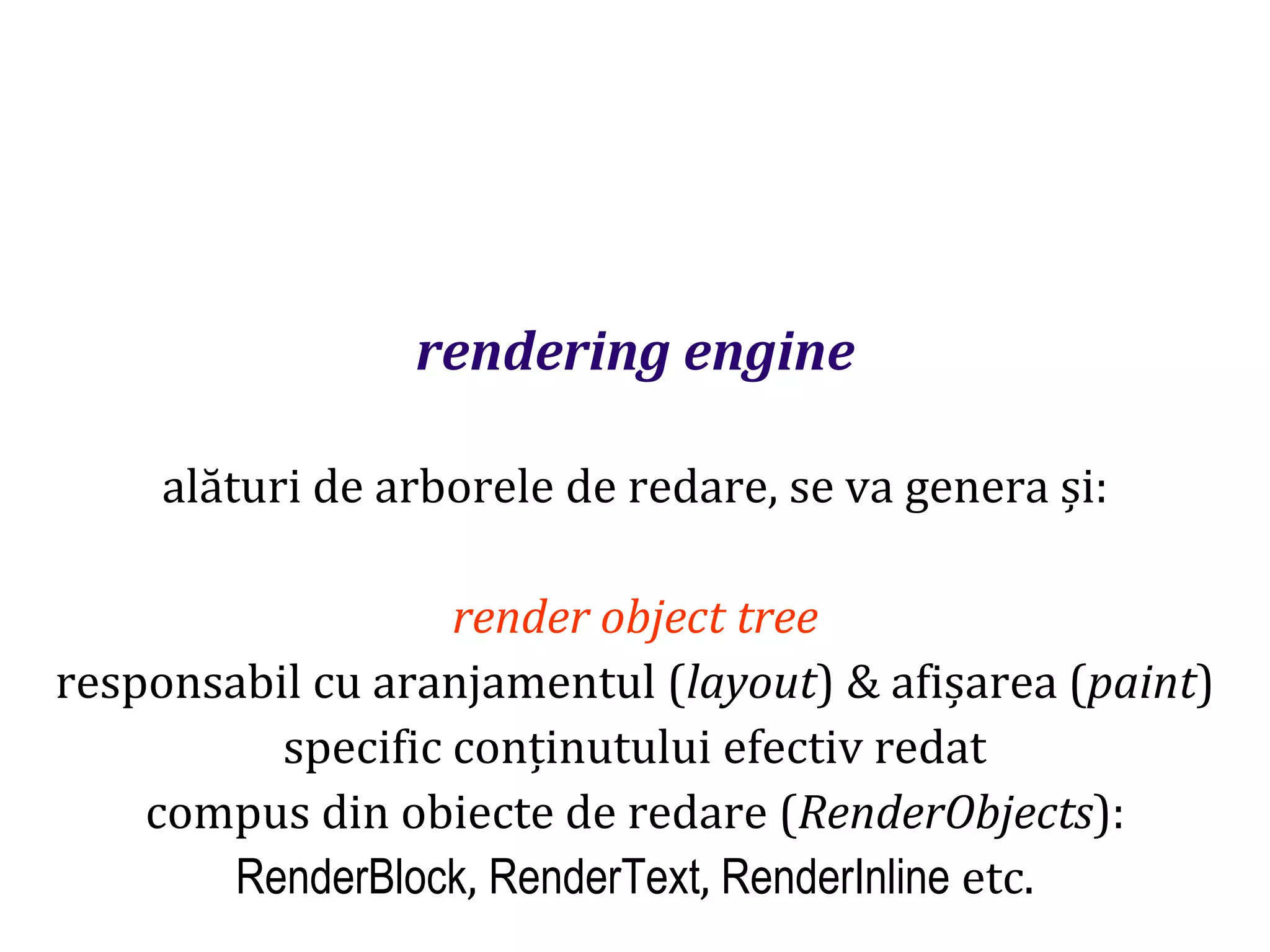 Dr.SabinBuragaprofs.info.uaic.ro/~busaco
rendering engine
alături de arborele de redare, se va genera și:
render object tree
responsabil cu aranjamentul (layout) & afișarea (paint)
specific conținutului efectiv redat
compus din obiecte de redare (RenderObjects):
RenderBlock, RenderText, RenderInline etc.
 