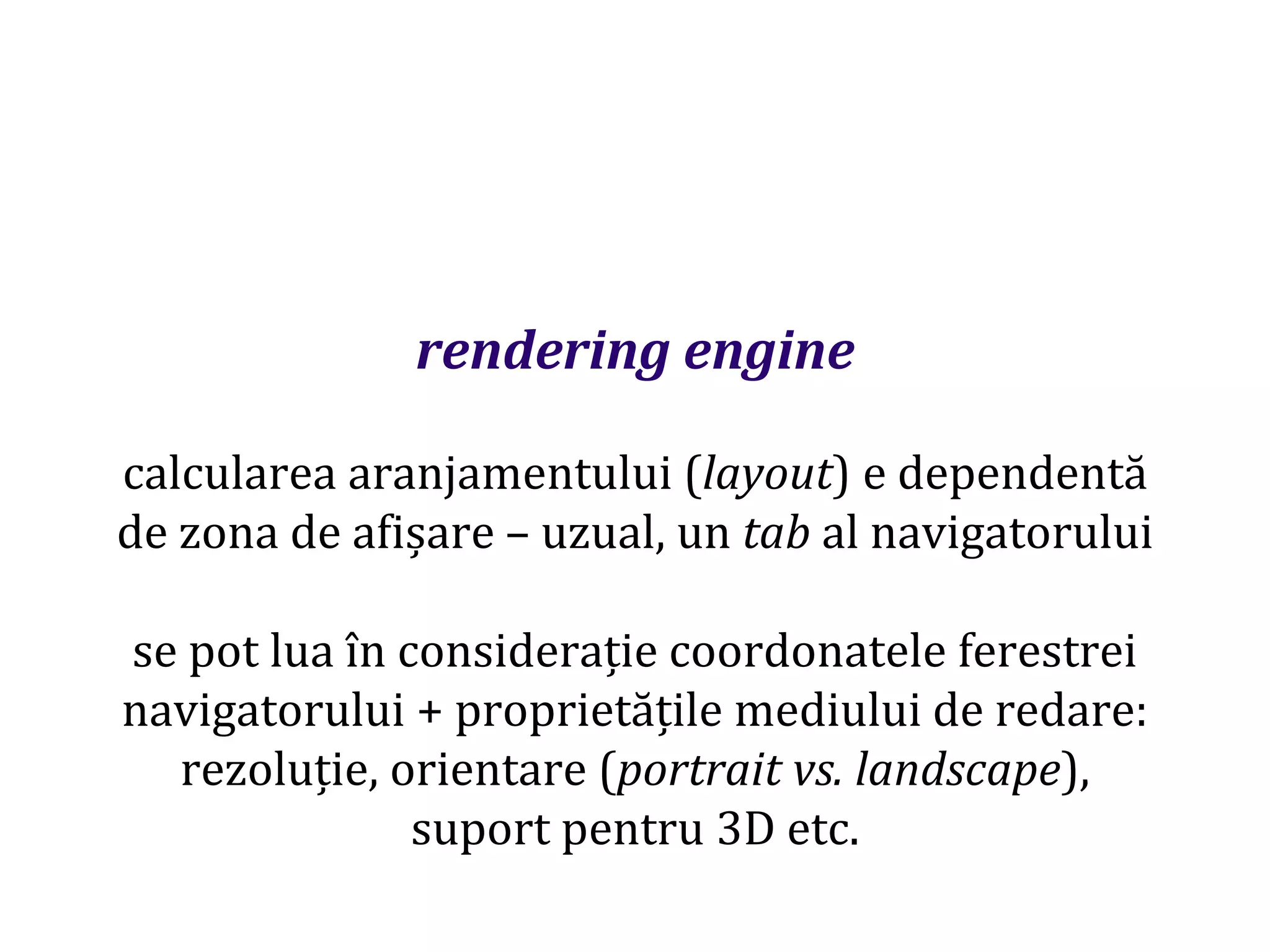 Dr.SabinBuragaprofs.info.uaic.ro/~busaco
rendering engine
calcularea aranjamentului (layout) e dependentă
de zona de afișare – uzual, un tab al navigatorului
se pot lua în considerație coordonatele ferestrei
navigatorului + proprietățile mediului de redare:
rezoluție, orientare (portrait vs. landscape),
suport pentru 3D etc.
 