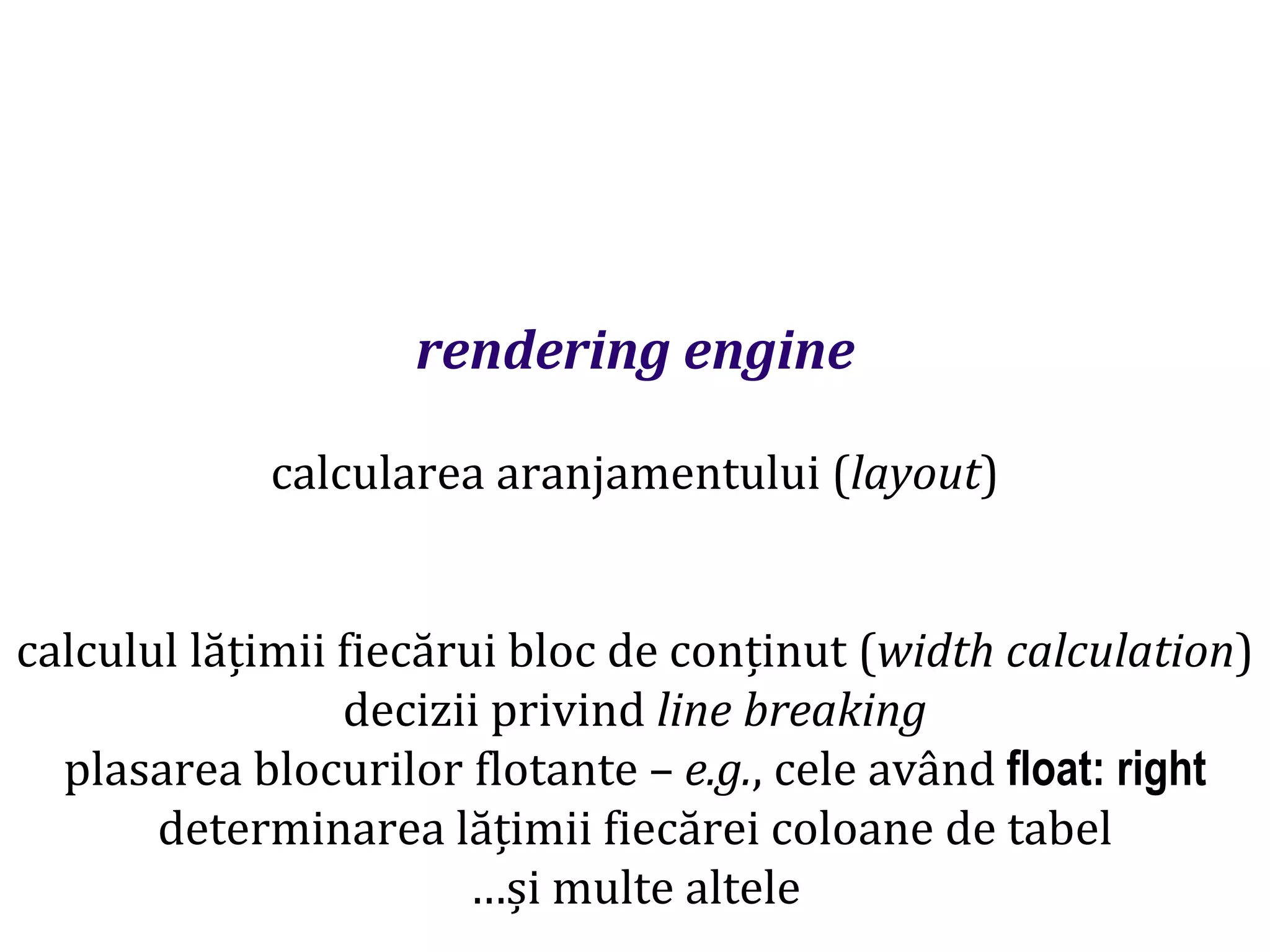 Dr.SabinBuragaprofs.info.uaic.ro/~busaco
rendering engine
calcularea aranjamentului (layout)
calculul lățimii fiecărui bloc de conținut (width calculation)
decizii privind line breaking
plasarea blocurilor flotante – e.g., cele având float: right
determinarea lățimii fiecărei coloane de tabel
…și multe altele
 