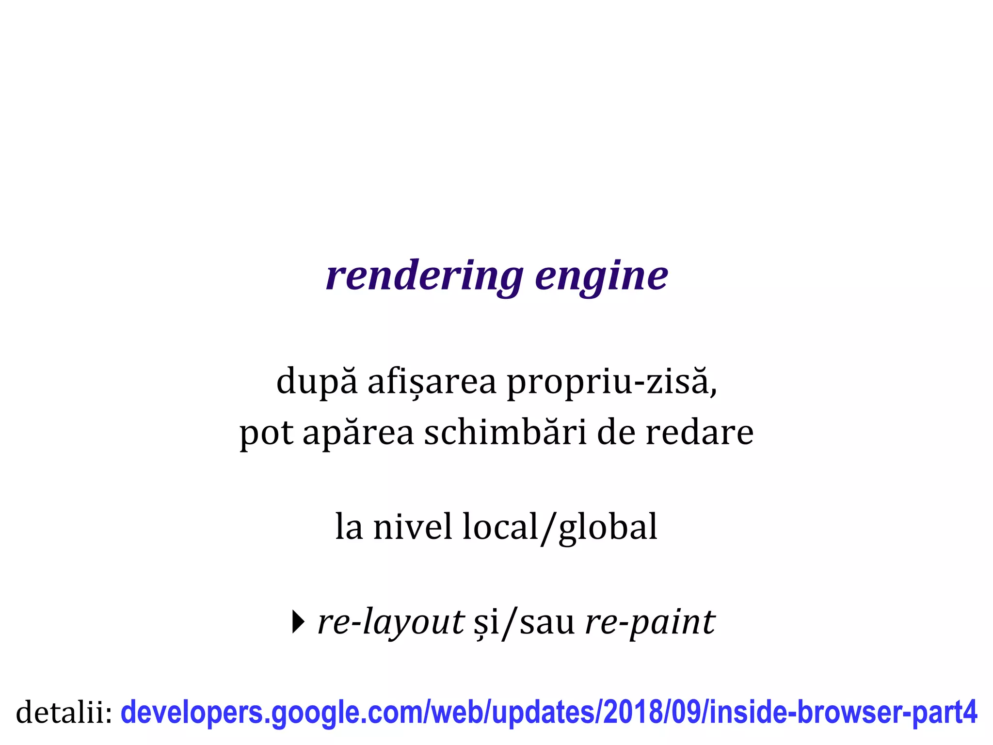 Dr.SabinBuragaprofs.info.uaic.ro/~busaco
rendering engine
după afișarea propriu-zisă,
pot apărea schimbări de redare
la nivel local/global
re-layout și/sau re-paint
detalii: developers.google.com/web/updates/2018/09/inside-browser-part4
 