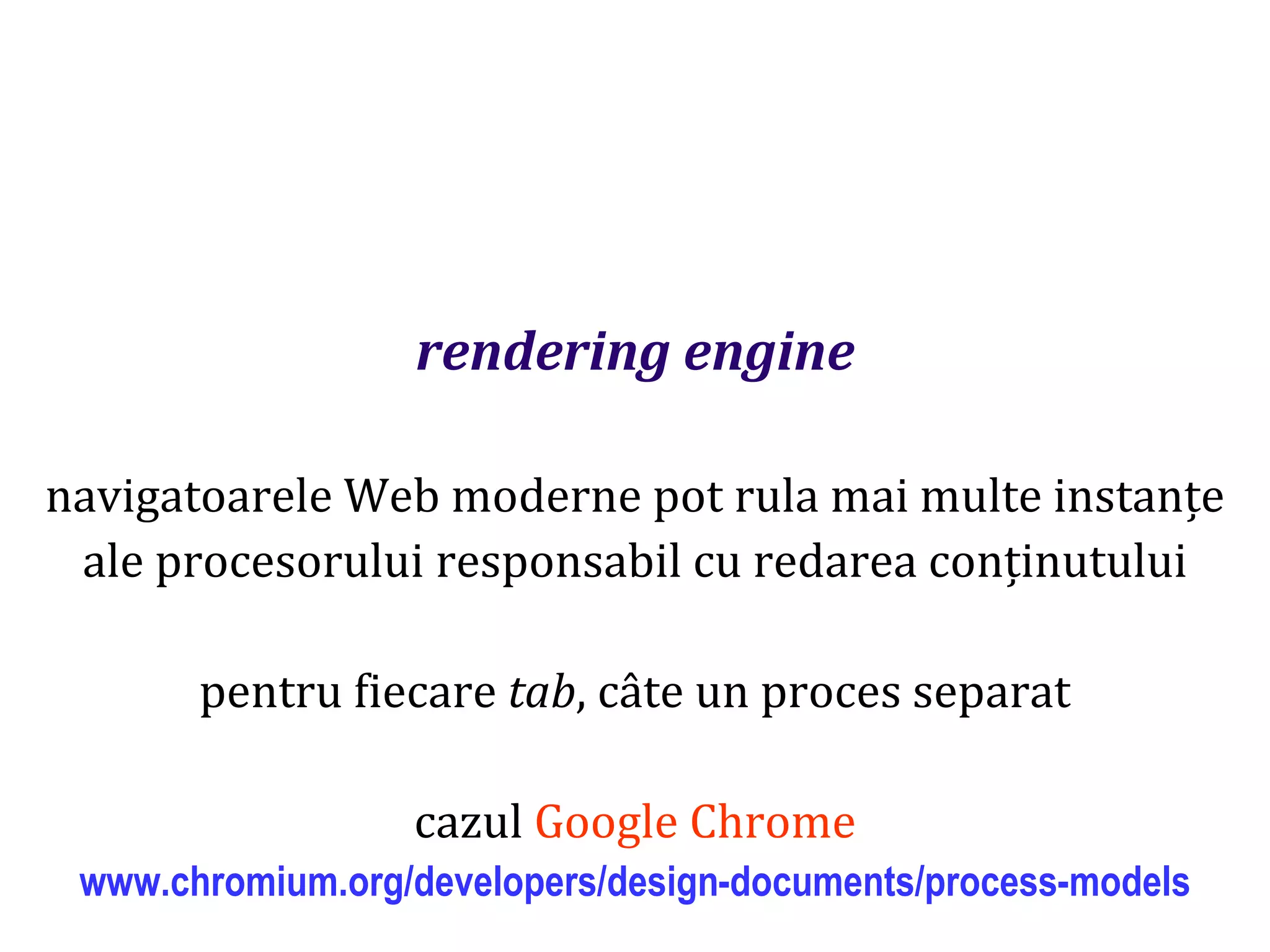 Dr.SabinBuragaprofs.info.uaic.ro/~busaco
rendering engine
navigatoarele Web moderne pot rula mai multe instanțe
ale procesorului responsabil cu redarea conținutului
pentru fiecare tab, câte un proces separat
cazul Google Chrome
www.chromium.org/developers/design-documents/process-models
 
