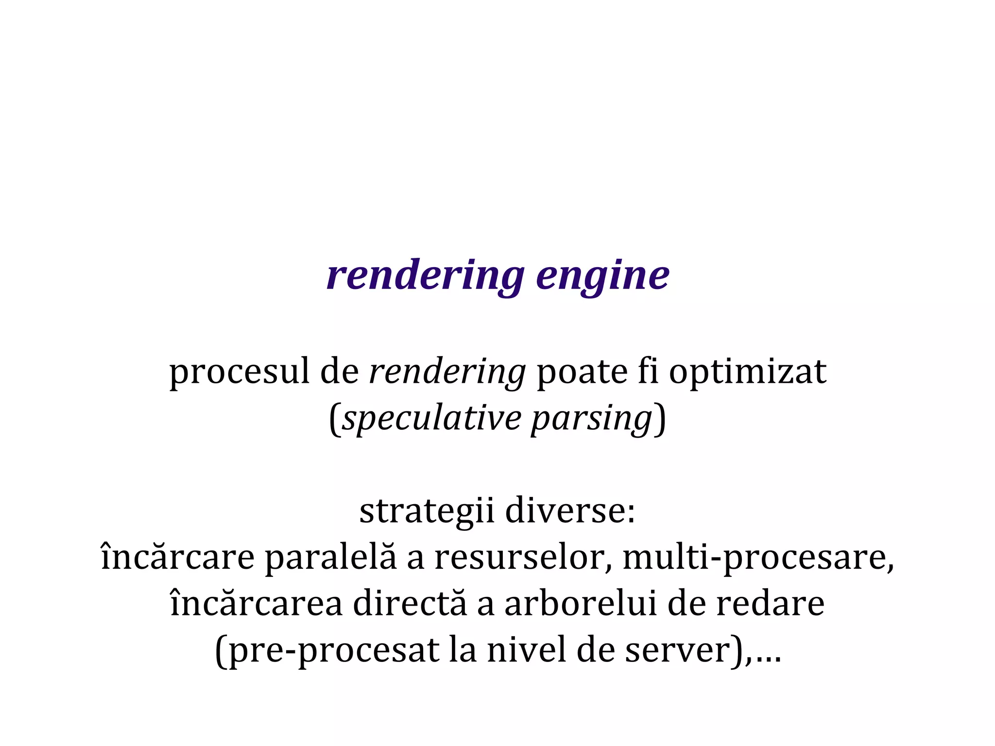 Dr.SabinBuragaprofs.info.uaic.ro/~busaco
rendering engine
procesul de rendering poate fi optimizat
(speculative parsing)
strategii diverse:
încărcare paralelă a resurselor, multi-procesare,
încărcarea directă a arborelui de redare
(pre-procesat la nivel de server),…
 
