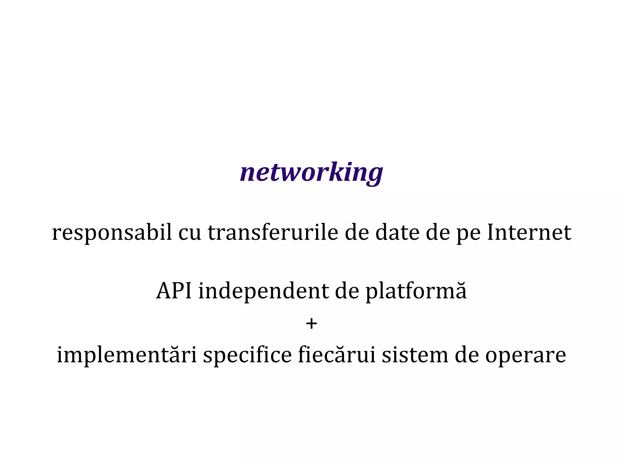 Dr.SabinBuragaprofs.info.uaic.ro/~busaco
networking
responsabil cu transferurile de date de pe Internet
API independent de platformă
+
implementări specifice fiecărui sistem de operare
 