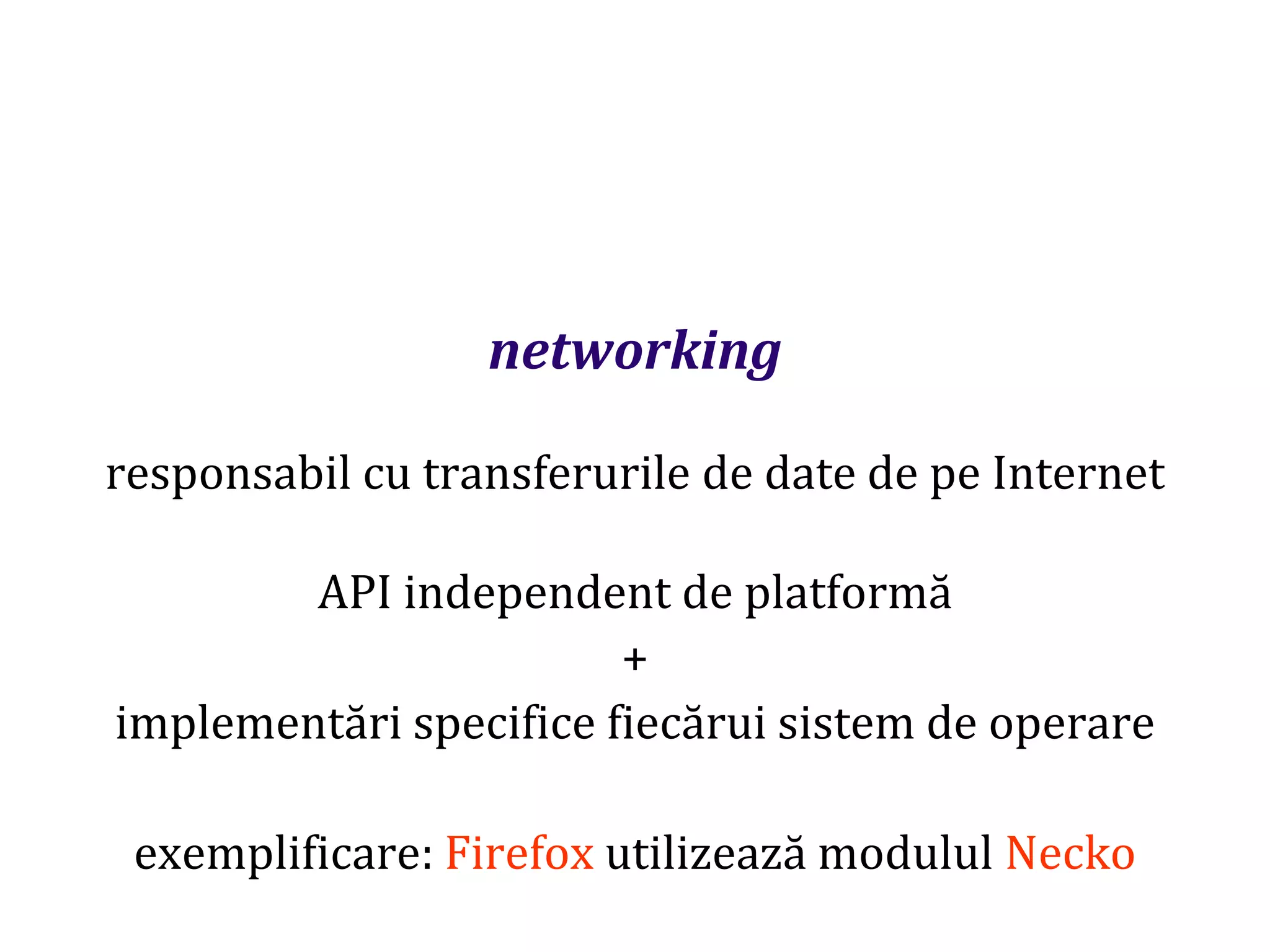 Dr.SabinBuragaprofs.info.uaic.ro/~busaco
networking
responsabil cu transferurile de date de pe Internet
API independent de platformă
+
implementări specifice fiecărui sistem de operare
exemplificare: Firefox utilizează modulul Necko
 