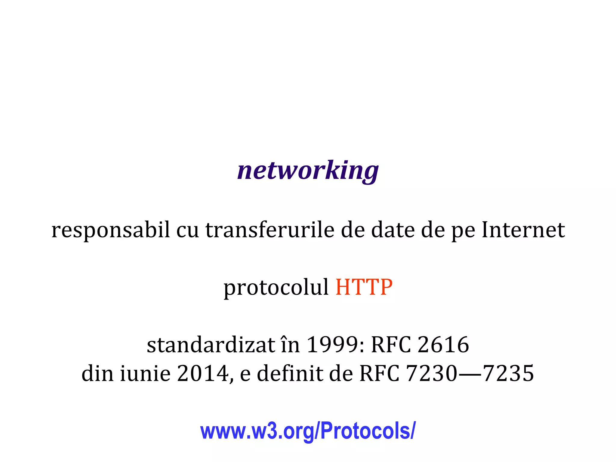 Dr.SabinBuragaprofs.info.uaic.ro/~busaco
networking
responsabil cu transferurile de date de pe Internet
protocolul HTTP
standardizat în 1999: RFC 2616
din iunie 2014, e definit de RFC 7230—7235
www.w3.org/Protocols/
 