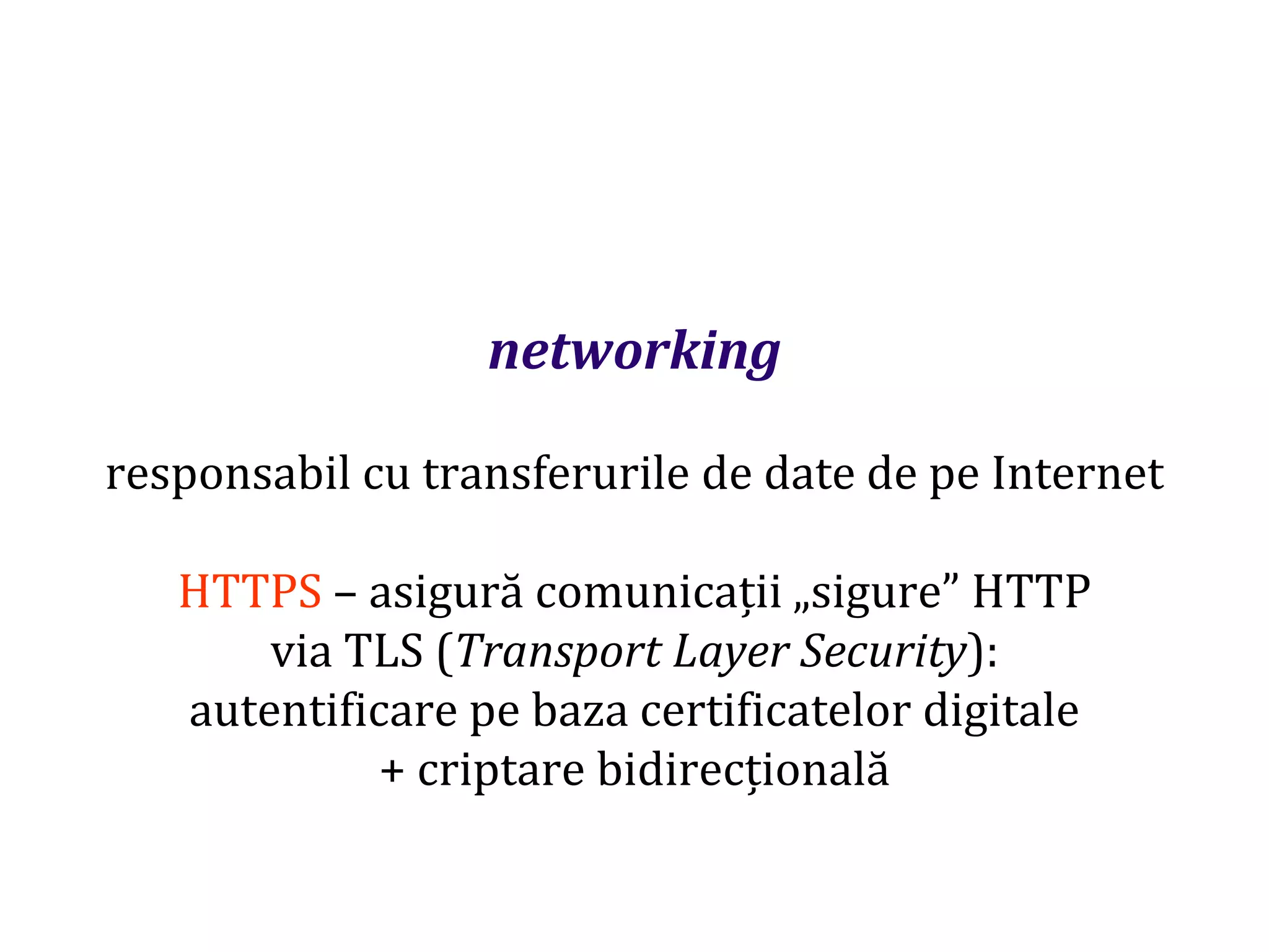 Dr.SabinBuragaprofs.info.uaic.ro/~busaco
networking
responsabil cu transferurile de date de pe Internet
HTTPS – asigură comunicații „sigure” HTTP
via TLS (Transport Layer Security):
autentificare pe baza certificatelor digitale
+ criptare bidirecțională
 