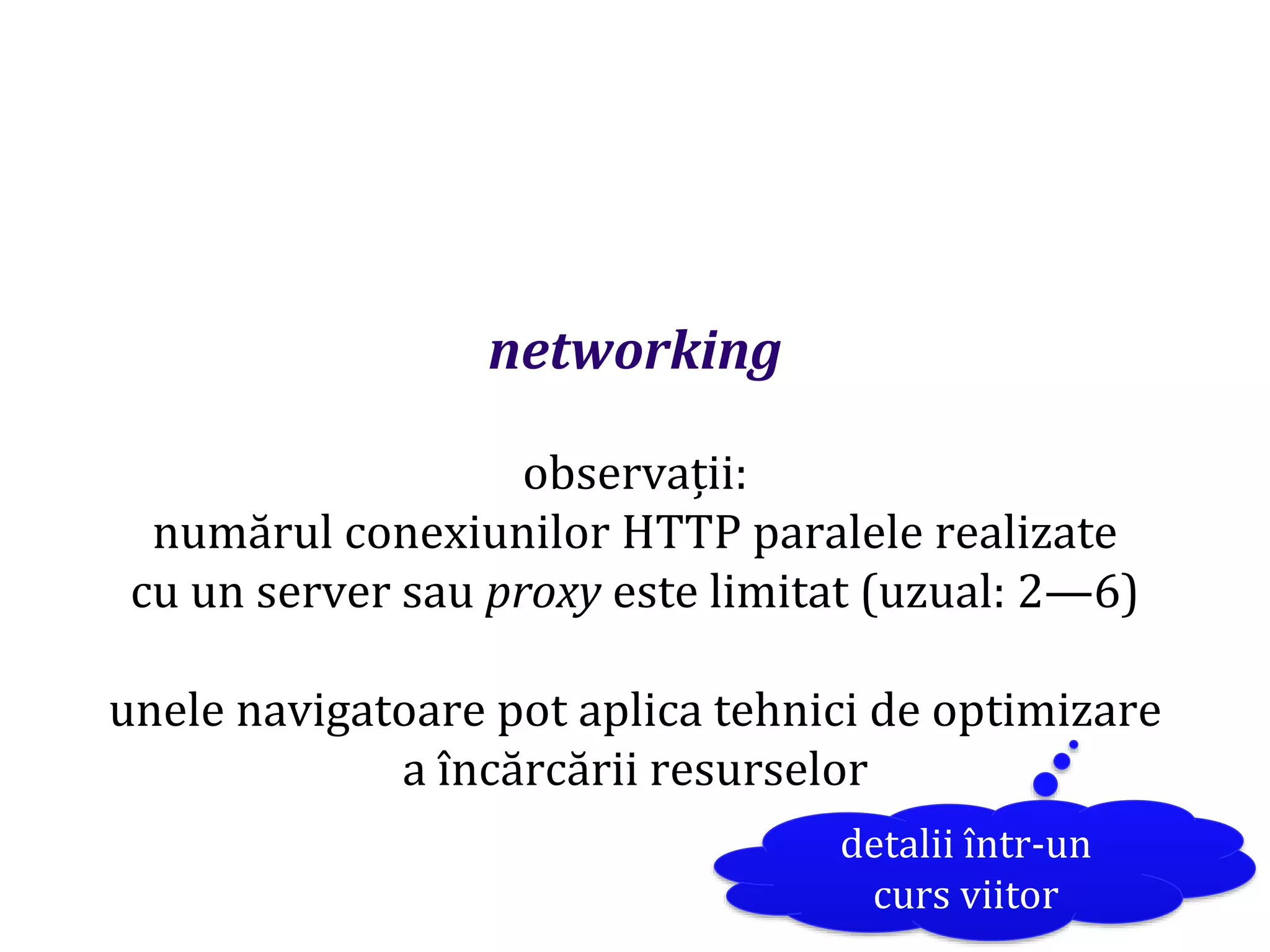 Dr.SabinBuragaprofs.info.uaic.ro/~busaco
networking
observații:
numărul conexiunilor HTTP paralele realizate
cu un server sau proxy este limitat (uzual: 2—6)
unele navigatoare pot aplica tehnici de optimizare
a încărcării resurselor
detalii într-un
curs viitor
 