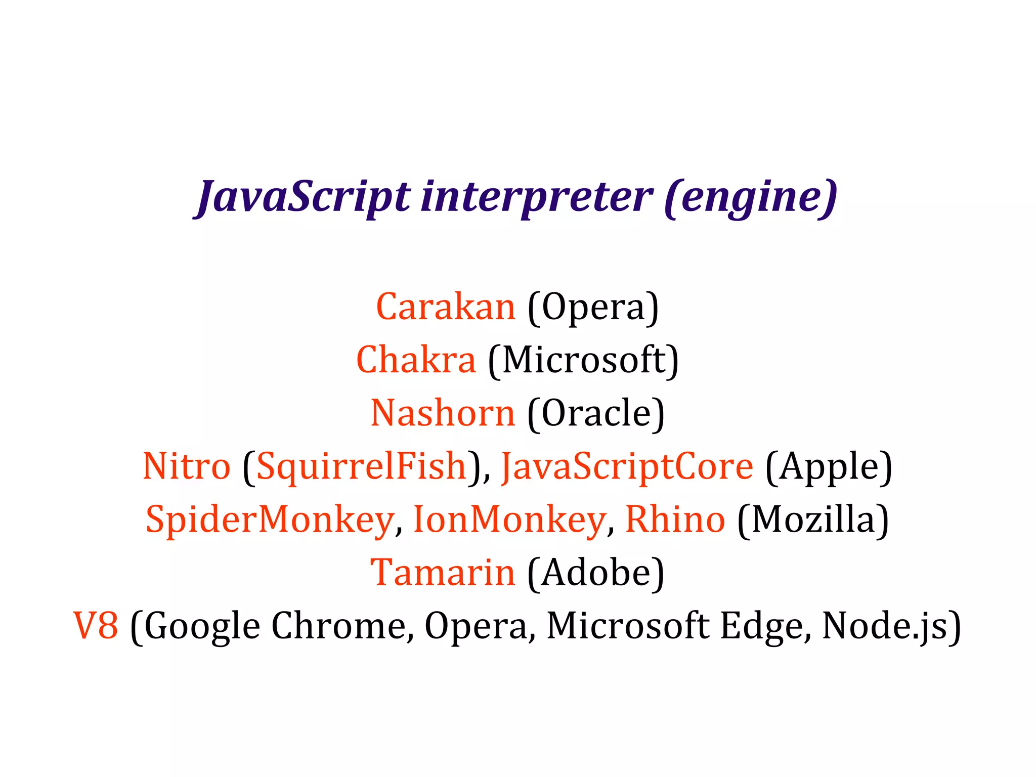 Dr.SabinBuragaprofs.info.uaic.ro/~busaco
JavaScript interpreter (engine)
Carakan (Opera)
Chakra (Microsoft)
Nashorn (Oracle)
Nitro (SquirrelFish), JavaScriptCore (Apple)
SpiderMonkey, IonMonkey, Rhino (Mozilla)
Tamarin (Adobe)
V8 (Google Chrome, Opera, Microsoft Edge, Node.js)
 